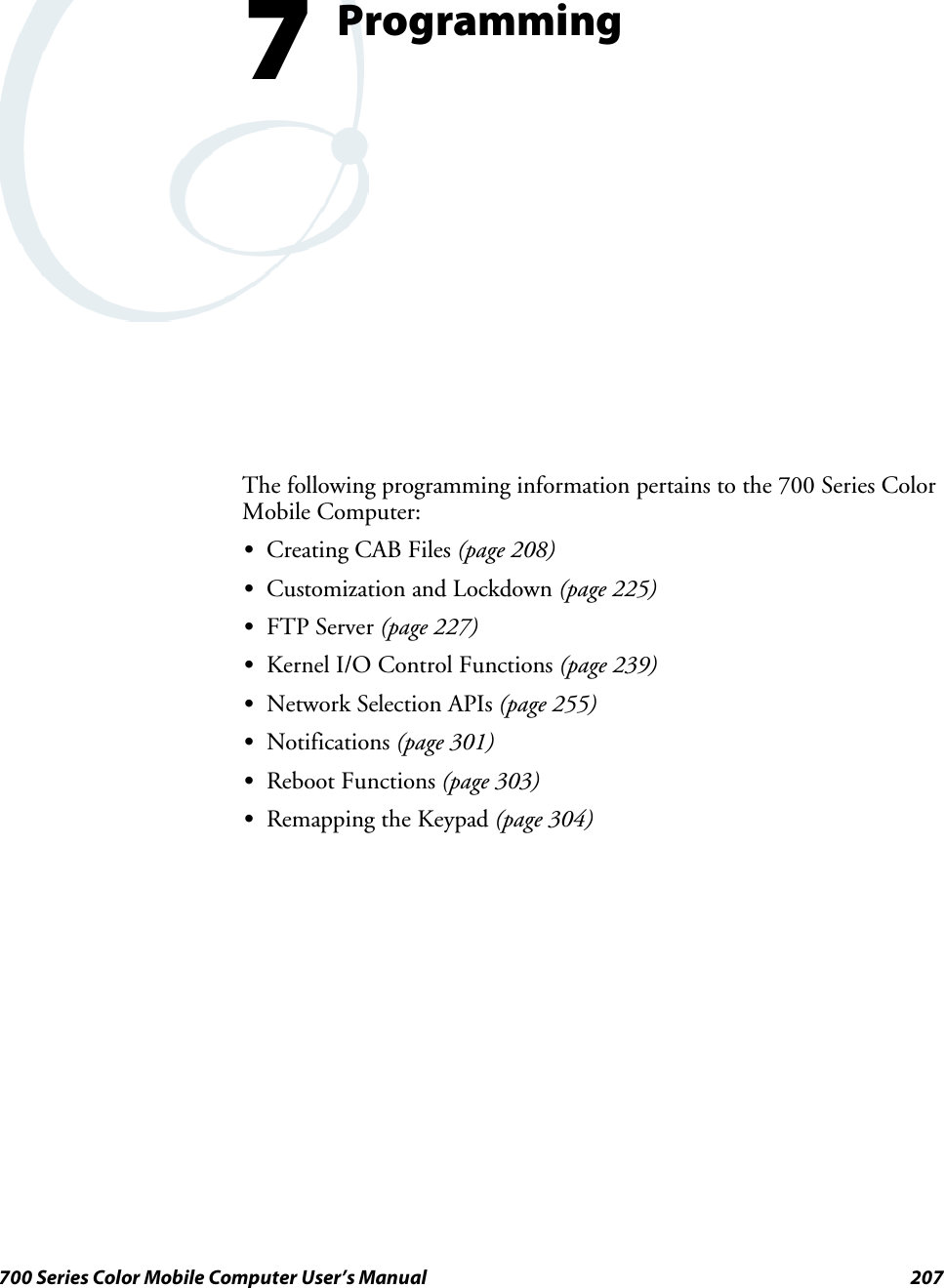 207700 Series Color Mobile Computer User’s ManualProgramming7The following programming information pertains to the 700 Series ColorMobile Computer:SCreating CAB Files (page 208)SCustomization and Lockdown (page 225)SFTP Server (page 227)SKernel I/O Control Functions (page 239)SNetwork Selection APIs (page 255)SNotifications (page 301)SReboot Functions (page 303)SRemapping the Keypad (page 304)