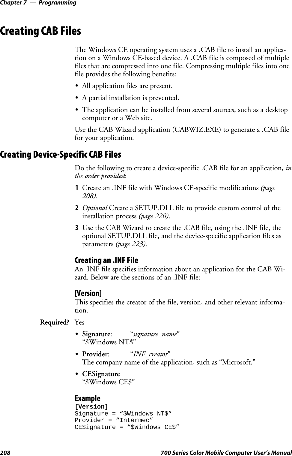 ProgrammingChapter —7208 700 Series Color Mobile Computer User’s ManualCreating CAB FilesThe Windows CE operating system uses a .CAB file to install an applica-tion on a Windows CE-based device. A .CAB file is composed of multiplefiles that are compressed into one file. Compressing multiple files into onefile provides the following benefits:SAll application files are present.SA partial installation is prevented.SThe application can be installed from several sources, such as a desktopcomputer or a Web site.Use the CAB Wizard application (CABWIZ.EXE) to generate a .CAB filefor your application.Creating Device-Specific CAB FilesDo the following to create a device-specific .CAB file for an application, inthe order provided:1Create an .INF file with Windows CE-specific modifications (page208).2Optional Create a SETUP.DLL file to provide custom control of theinstallation process (page 220).3Use the CAB Wizard to create the .CAB file, using the .INF file, theoptional SETUP.DLL file, and the device-specific application files asparameters (page 223).Creating an .INF FileAn .INF file specifies information about an application for the CAB Wi-zard. Below are the sections of an .INF file:[Version]This specifies the creator of the file, version, and other relevant informa-tion.Required? YesSSignature:“signature_name”“$Windows NT$”SProvider:“INF_creator”The company name of the application, such as “Microsoft.”SCESignature“$Windows CE$”Example[Version]Signature = “$Windows NT$”Provider = “Intermec”CESignature = “$Windows CE$”