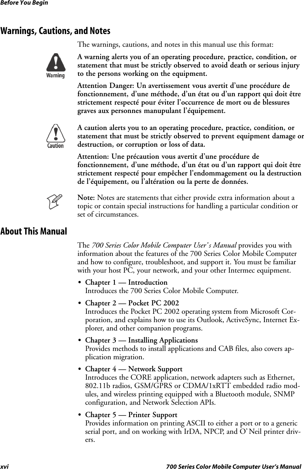 Before You Beginxvi 700 Series Color Mobile Computer User’s ManualWarnings, Cautions, and NotesThe warnings, cautions, and notes in this manual use this format:A warning alerts you of an operating procedure, practice, condition, orstatement that must be strictly observed to avoid death or serious injuryto the persons working on the equipment.Attention Danger: Un avertissement vous avertit d’une procédure defonctionnement, d’une méthode, d’un état ou d’un rapport qui doit êtrestrictement respecté pour éviter l’occurrence de mort ou de blessuresgraves aux personnes manupulant l’équipement.A caution alerts you to an operating procedure, practice, condition, orstatement that must be strictly observed to prevent equipment damage ordestruction, or corruption or loss of data.Attention: Une précaution vous avertit d’une procédure defonctionnement, d’une méthode, d’un état ou d’un rapport qui doit êtrestrictement respecté pour empêcher l’endommagement ou la destructionde l’équipement, ou l’altération ou la perte de données.Note: Notes are statements that either provide extra information about atopic or contain special instructions for handling a particular condition orset of circumstances.About This ManualThe 700 Series Color Mobile Computer User’ s Manual provides you withinformation about the features of the 700 Series Color Mobile Computerand how to configure, troubleshoot, and support it. You must be familiarwith your host PC, your network, and your other Intermec equipment.SChapter 1 — IntroductionIntroduces the 700 Series Color Mobile Computer.SChapter 2 — Pocket PC 2002Introduces the Pocket PC 2002 operating system from Microsoft Cor-poration, and explains how to use its Outlook, ActiveSync, Internet Ex-plorer, and other companion programs.SChapter 3 — Installing ApplicationsProvides methods to install applications and CAB files, also covers ap-plication migration.SChapter 4 — Network SupportIntroduces the CORE application, network adapters such as Ethernet,802.11b radios, GSM/GPRS or CDMA/1xRTT embedded radio mod-ules, and wireless printing equipped with a Bluetooth module, SNMPconfiguration, and Network Selection APIs.SChapter 5 — Printer SupportProvides information on printing ASCII to either a port or to a genericserial port, and on working with IrDA, NPCP, and O’ Neil printer driv-ers.