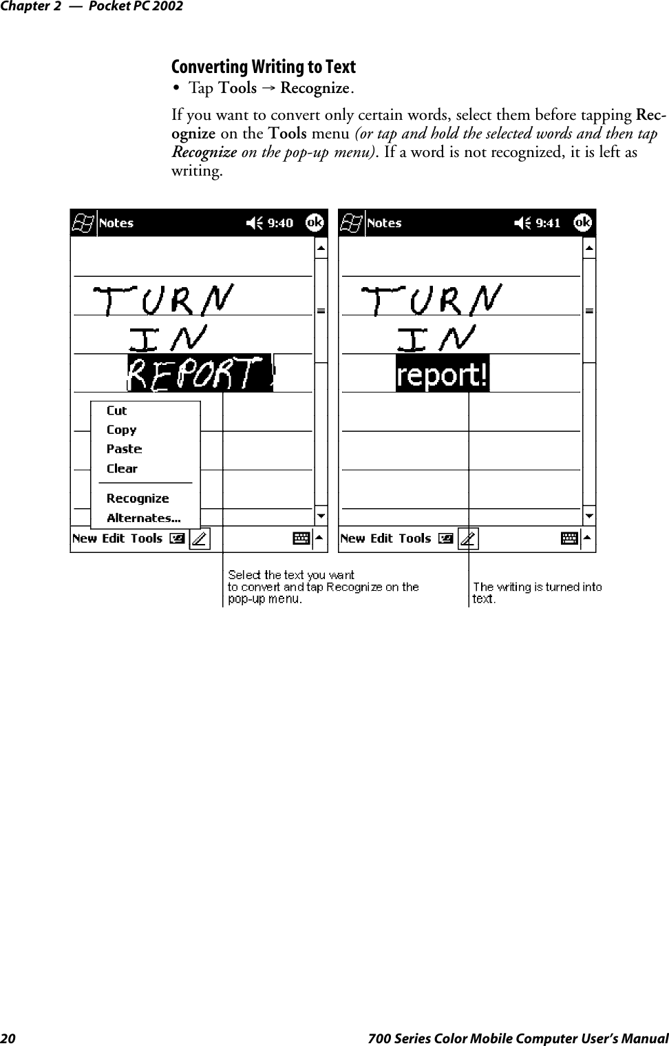 Pocket PC 2002Chapter —220 700 Series Color Mobile Computer User’s ManualConverting Writing to TextSTap Tools →Recognize.If you want to convert only certain words, select them before tapping Rec-ognize on the Tools menu (or tap and hold the selected words and then tapRecognize on the pop-up menu). If a word is not recognized, it is left aswriting.