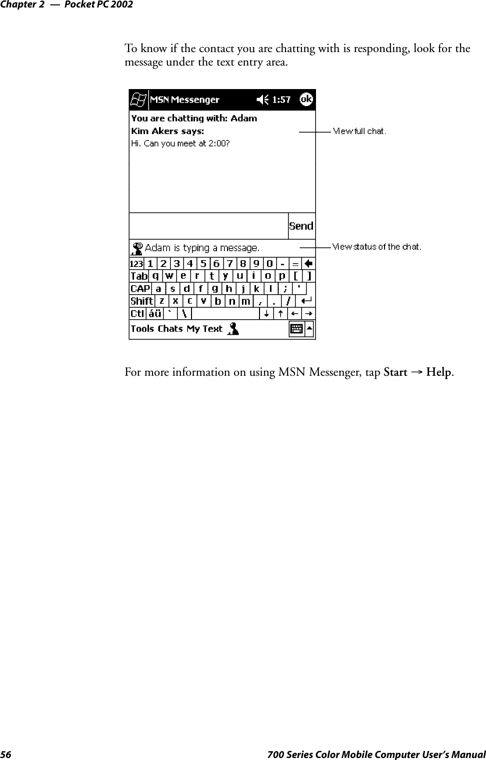 Pocket PC 2002Chapter —256 700 Series Color Mobile Computer User’s ManualTo know if the contact you are chatting with is responding, look for themessage under the text entry area.For more information on using MSN Messenger, tap Start →Help.