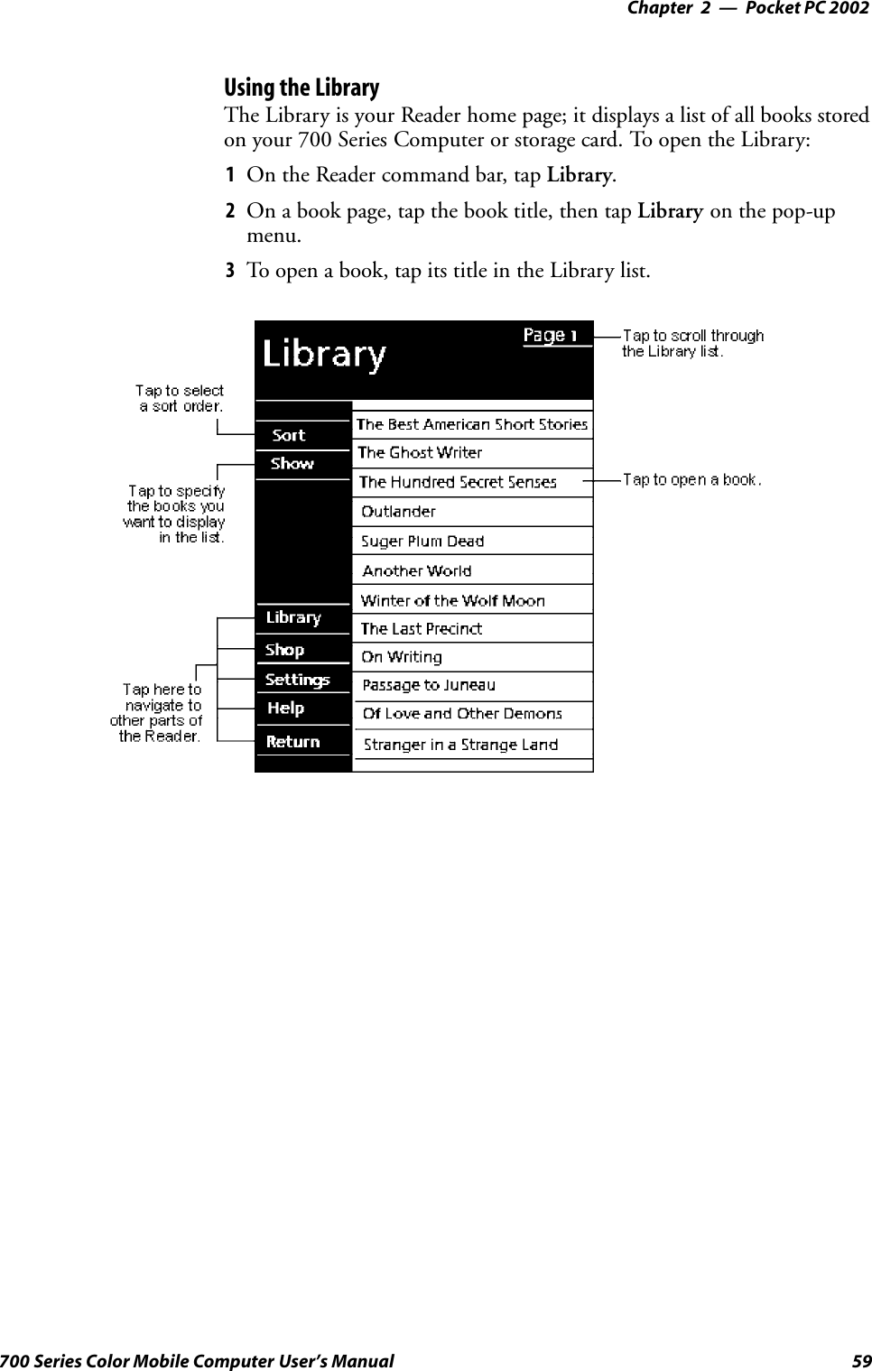 Pocket PC 2002—Chapter 259700 Series Color Mobile Computer User’s ManualUsing the LibraryThe Library is your Reader home page; it displays a list of all books storedon your 700 Series Computer or storage card. To open the Library:1On the Reader command bar, tap Library.2On a book page, tap the book title, then tap Library on the pop-upmenu.3To open a book, tap its title in the Library list.