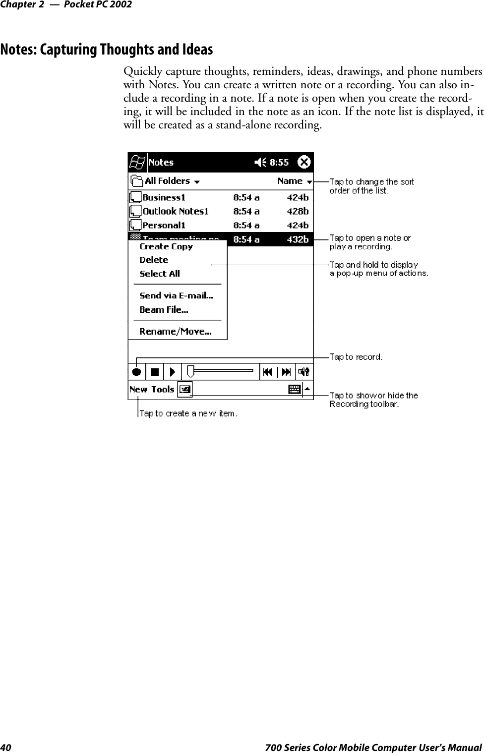 Pocket PC 2002Chapter —240 700 Series Color Mobile Computer User’s ManualNotes: Capturing Thoughts and IdeasQuickly capture thoughts, reminders, ideas, drawings, and phone numberswith Notes. You can create a written note or a recording. You can also in-clude a recording in a note. If a note is open when you create the record-ing, it will be included in the note as an icon. If the note list is displayed, itwill be created as a stand-alone recording.