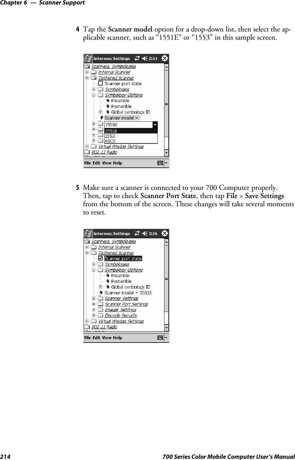 Scanner SupportChapter —6214 700 Series Color Mobile Computer User’s Manual4Tap the Scanner model option for a drop-down list, then select the ap-plicable scanner, such as “1551E” or “1553” in this sample screen.5Make sure a scanner is connected to your 700 Computer properly.Then, tap to check Scanner Port State,thentapFile &gt;Save Settingsfrom the bottom of the screen. These changes will take several momentsto reset.