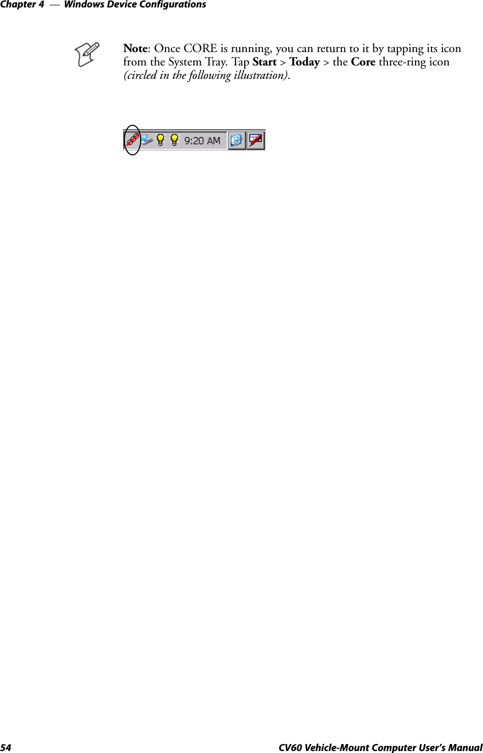 Windows Device ConfigurationsChapter  —454 CV60 Vehicle-Mount Computer User&apos;s ManualNote: Once CORE is running, you can return to it by tapping its iconfrom the System Tray. Tap Start &gt; Today &gt; the Core threeĆring icon(circled in the following illustration).