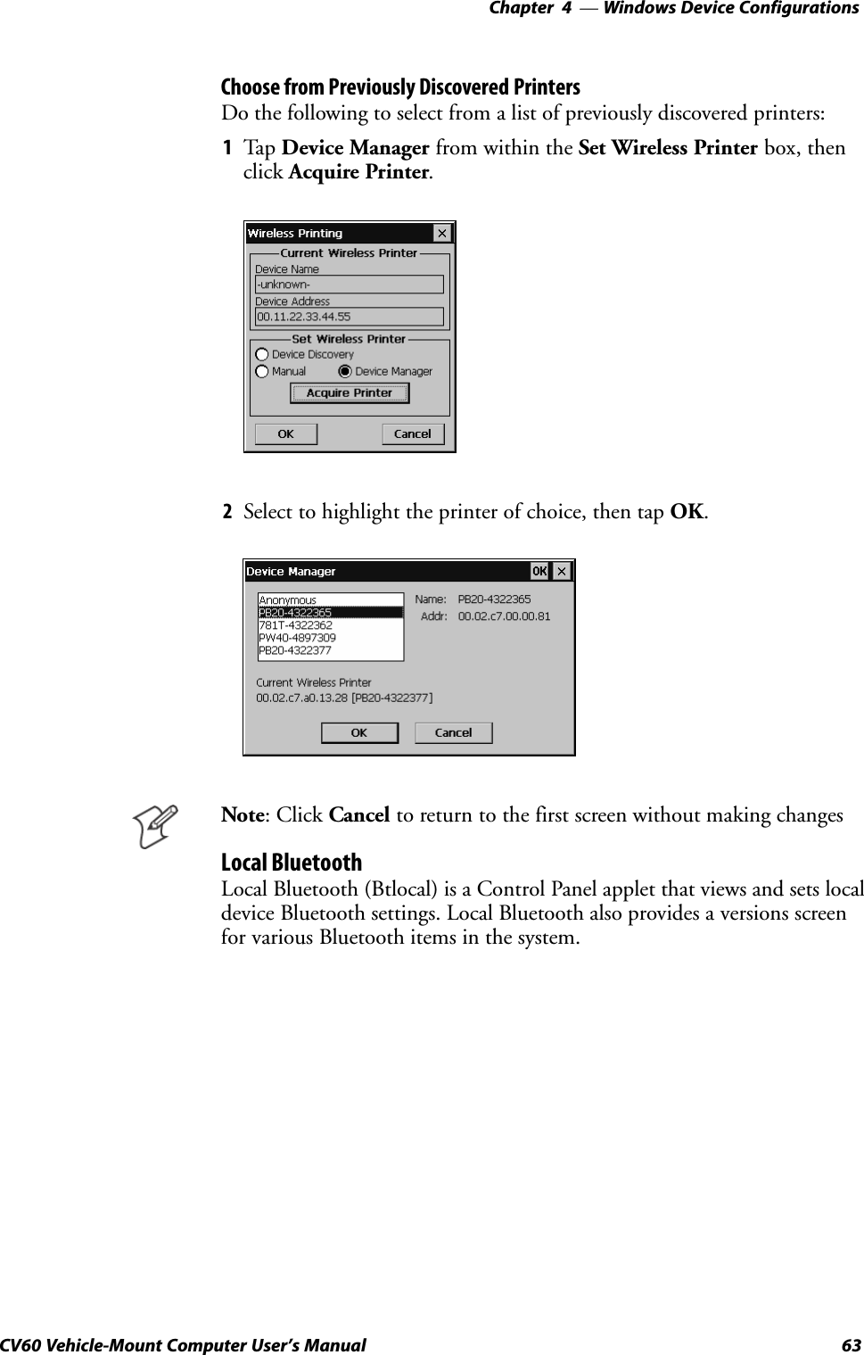Windows Device Configurations—Chapter  463CV60 Vehicle-Mount Computer User&apos;s ManualChoose from Previously Discovered PrintersDo the following to select from a list of previously discovered printers:1Tap Device Manager from within the Set Wireless Printer box, thenclick Acquire Printer.2Select to highlight the printer of choice, then tap OK.Note: Click Cancel to return to the first screen without making changesLocal BluetoothLocal Bluetooth (Btlocal) is a Control Panel applet that views and sets localdevice Bluetooth settings. Local Bluetooth also provides a versions screenfor various Bluetooth items in the system.