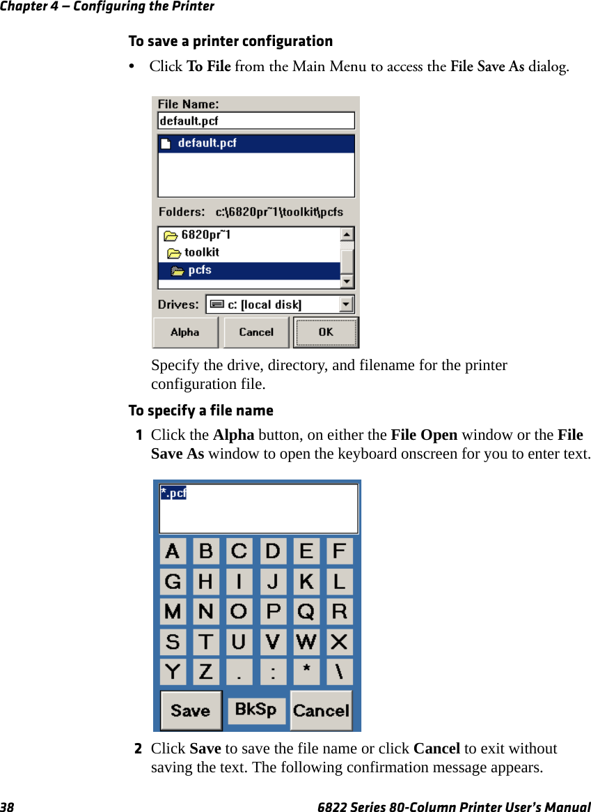 Chapter 4 — Configuring the Printer38 6822 Series 80-Column Printer User’s ManualTo save a printer configuration• Click To  Fil e  from the Main Menu to access the File Save As dialog.Specify the drive, directory, and filename for the printer configuration file.To specify a file name 1Click the Alpha button, on either the File Open window or the File Save As window to open the keyboard onscreen for you to enter text.2Click Save to save the file name or click Cancel to exit without saving the text. The following confirmation message appears. 