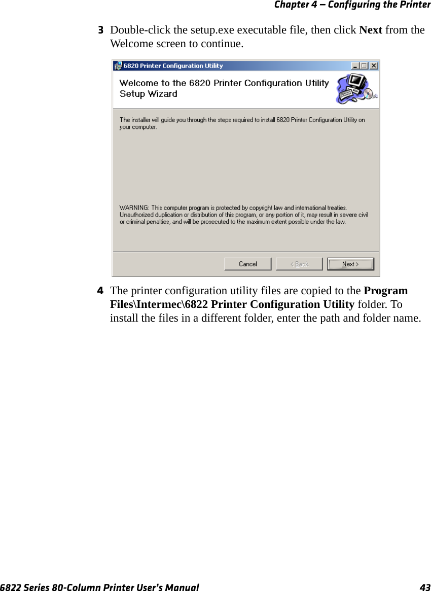 Chapter 4 — Configuring the Printer6822 Series 80-Column Printer User’s Manual 433Double-click the setup.exe executable file, then click Next from the Welcome screen to continue.4The printer configuration utility files are copied to the Program Files\Intermec\6822 Printer Configuration Utility folder. To install the files in a different folder, enter the path and folder name.