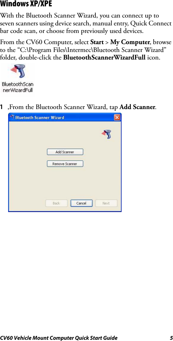 CV60 Vehicle Mount Computer Quick Start Guide 5Windows XP/XPEWith the Bluetooth Scanner Wizard, you can connect up to seven scanners using device search, manual entry, Quick Connect bar code scan, or choose from previously used devices.From the CV60 Computer, select Start &gt; My Computer, browse to the “C:\Program Files\Intermec\Bluetooth Scanner Wizard” folder, double-click the BluetoothScannerWizardFull icon.1,From the Bluetooth Scanner Wizard, tap Add Scanner.