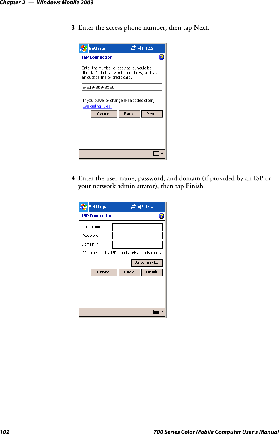 Windows Mobile 2003Chapter —2102 700 Series Color Mobile Computer User’s Manual3Enter the access phone number, then tap Next.4Enter the user name, password, and domain (if provided by an ISP oryour network administrator), then tap Finish.