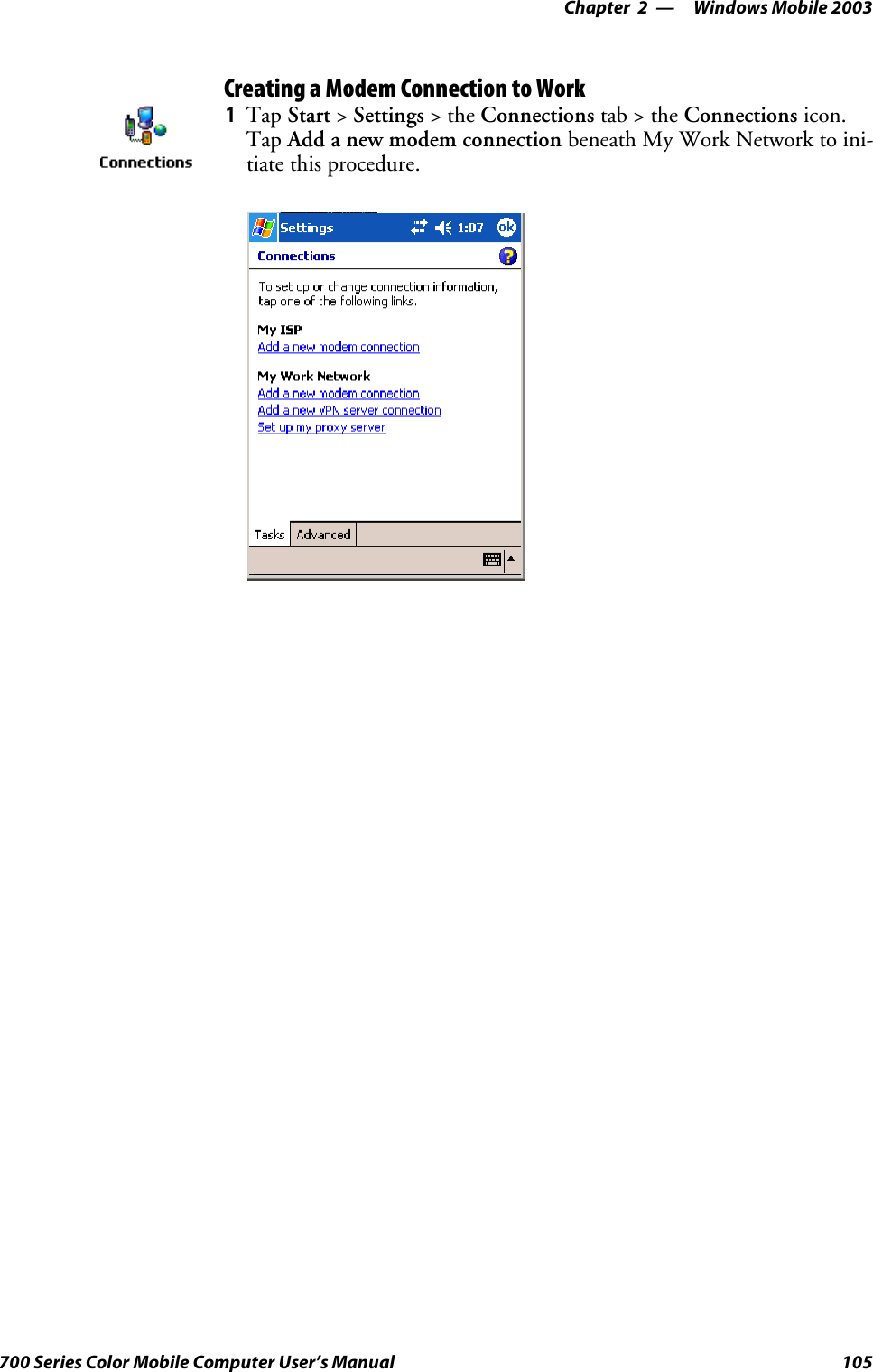 Windows Mobile 2003—Chapter 2105700 Series Color Mobile Computer User’s ManualCreating a Modem Connection to Work1Tap Start &gt;Settings &gt;theConnections tab&gt;theConnections icon.Tap Add a new modem connection beneath My Work Network to ini-tiate this procedure.