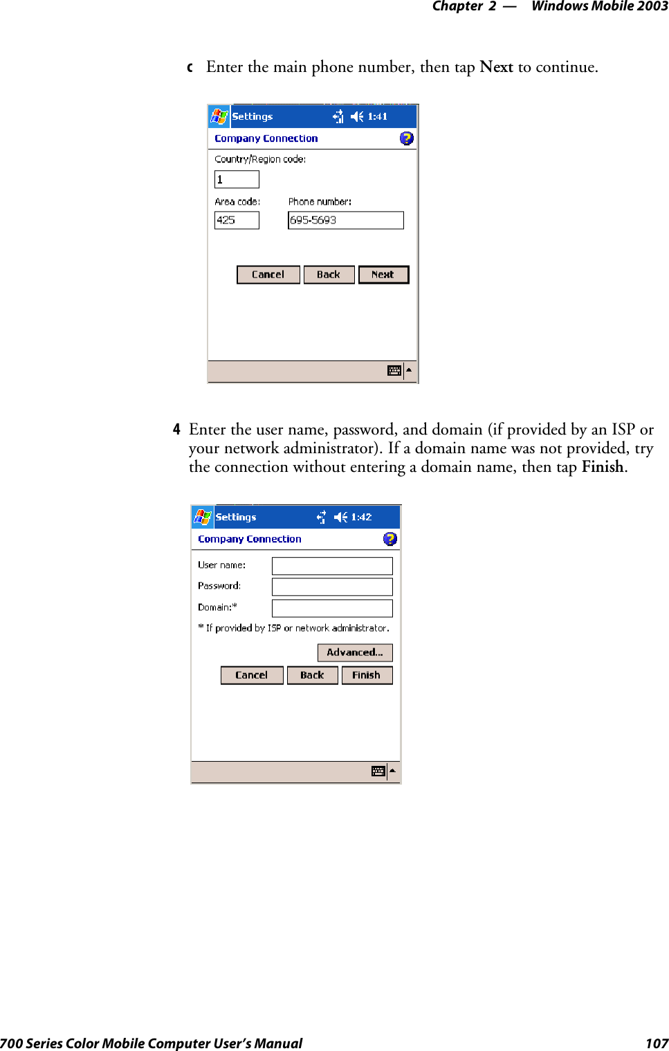 Windows Mobile 2003—Chapter 2107700 Series Color Mobile Computer User’s ManualcEnter the main phone number, then tap Next to continue.4Enter the user name, password, and domain (if provided by an ISP oryour network administrator). If a domain name was not provided, trythe connection without entering a domain name, then tap Finish.