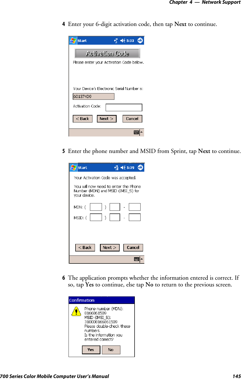 Network Support—Chapter 4145700 Series Color Mobile Computer User’s Manual4Enter your 6-digit activation code, then tap Next to continue.5EnterthephonenumberandMSIDfromSprint,tapNext to continue.6The application prompts whether the information entered is correct. Ifso, tap Yes to continue, else tap No to return to the previous screen.