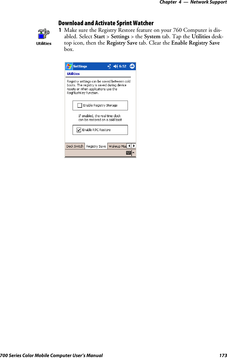 Network Support—Chapter 4173700 Series Color Mobile Computer User’s ManualDownload and Activate Sprint Watcher1Make sure the Registry Restore feature on your 760 Computer is dis-abled. Select Start &gt;Settings &gt;theSystem tab. Tap the Utilities desk-top icon, then the Registry Save tab. Clear the Enable Registry Savebox.