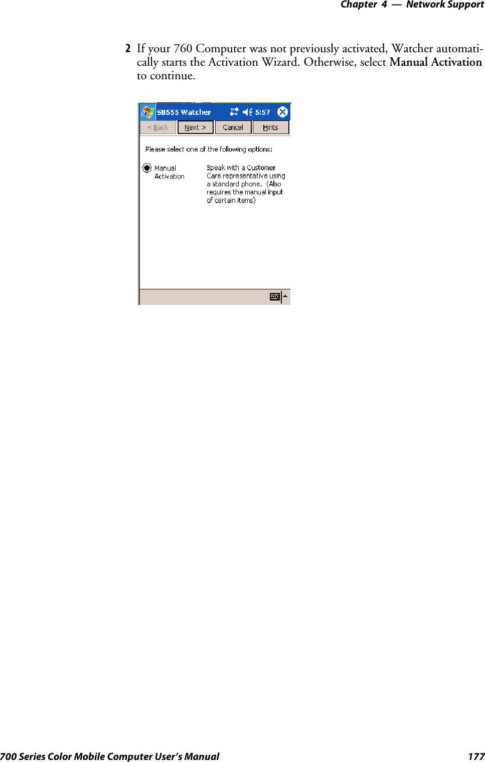 Network Support—Chapter 4177700 Series Color Mobile Computer User’s Manual2If your 760 Computer was not previously activated, Watcher automati-cally starts the Activation Wizard. Otherwise, select Manual Activationto continue.