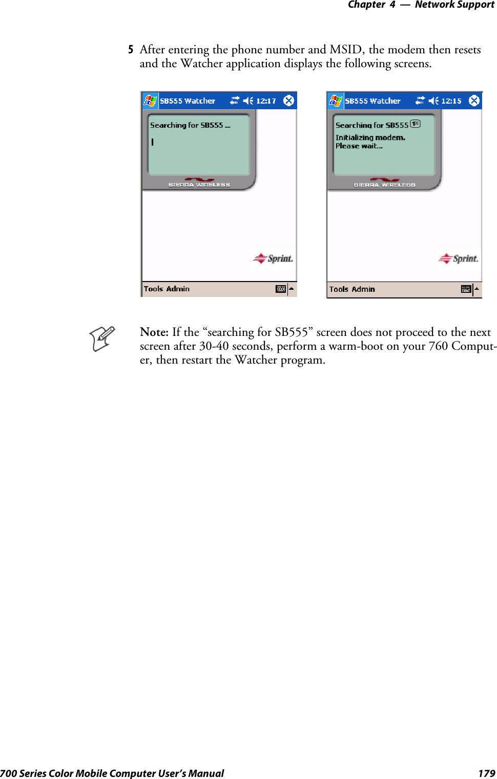 Network Support—Chapter 4179700 Series Color Mobile Computer User’s Manual5After entering the phone number and MSID, the modem then resetsand the Watcher application displays the following screens.Note: If the “searching for SB555” screen does not proceed to the nextscreen after 30-40 seconds, perform a warm-boot on your 760 Comput-er, then restart the Watcher program.