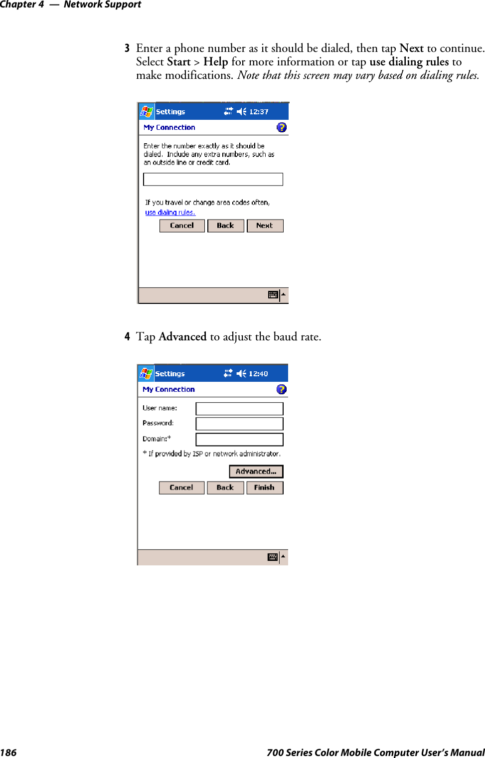 Network SupportChapter —4186 700 Series Color Mobile Computer User’s Manual3Enter a phone number as it should be dialed, then tap Next to continue.Select Start &gt;Help for more information or tap use dialing rules tomake modifications. Note that this screen may vary based on dialing rules.4Tap Advanced to adjust the baud rate.