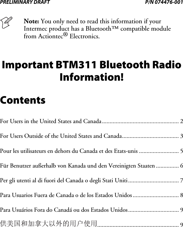 PRELIMINARY DRAFT   P/N 074476-001  Note: You only need to read this information if your Intermec product has a Bluetooth™ compatible module from Actiontec® Electronics. Important BTM311 Bluetooth Radio Information! Contents For Users in the United States and Canada.................................................. 2 For Users Outside of the United States and Canada..................................... 3 Pour les utilisateurs en dehors du Canada et des Etats-unis .......................... 5 Für Benutzer außerhalb von Kanada und den Vereinigten Staaten............... 6 Per gli utenti al di fuori del Canada o degli Stati Uniti................................. 7 Para Usuarios Fuera de Canada o de los Estados Unidos.............................. 8 Para Usuários Fora do Canadá ou dos Estados Unidos................................. 9 ..................................................... 9  