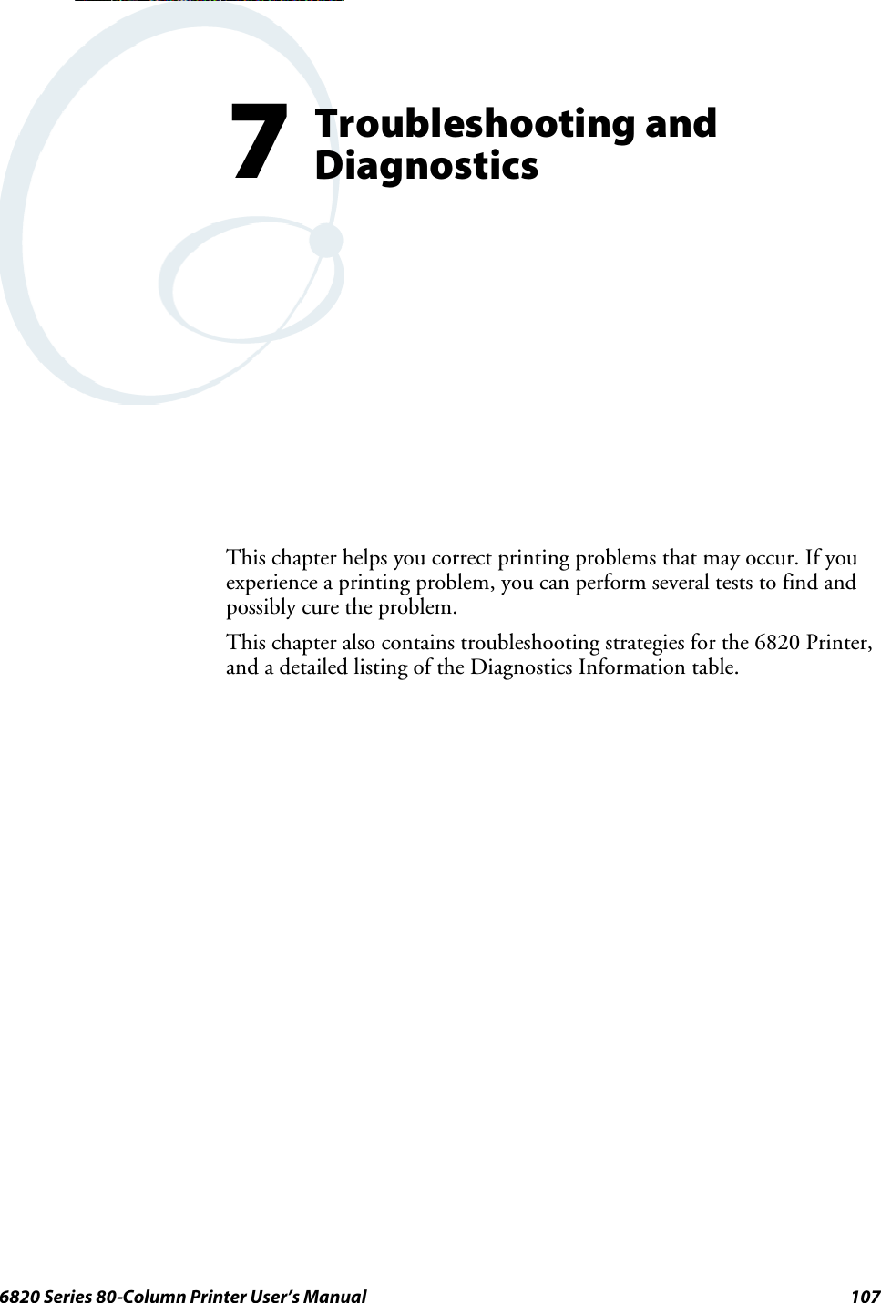 1076820 Series 80-Column Printer User’s ManualTroubleshooting andDiagnostics7This chapter helps you correct printing problems that may occur. If youexperience a printing problem, you can perform several tests to find andpossibly cure the problem.This chapter also contains troubleshooting strategies for the 6820 Printer,and a detailed listing of the Diagnostics Information table.