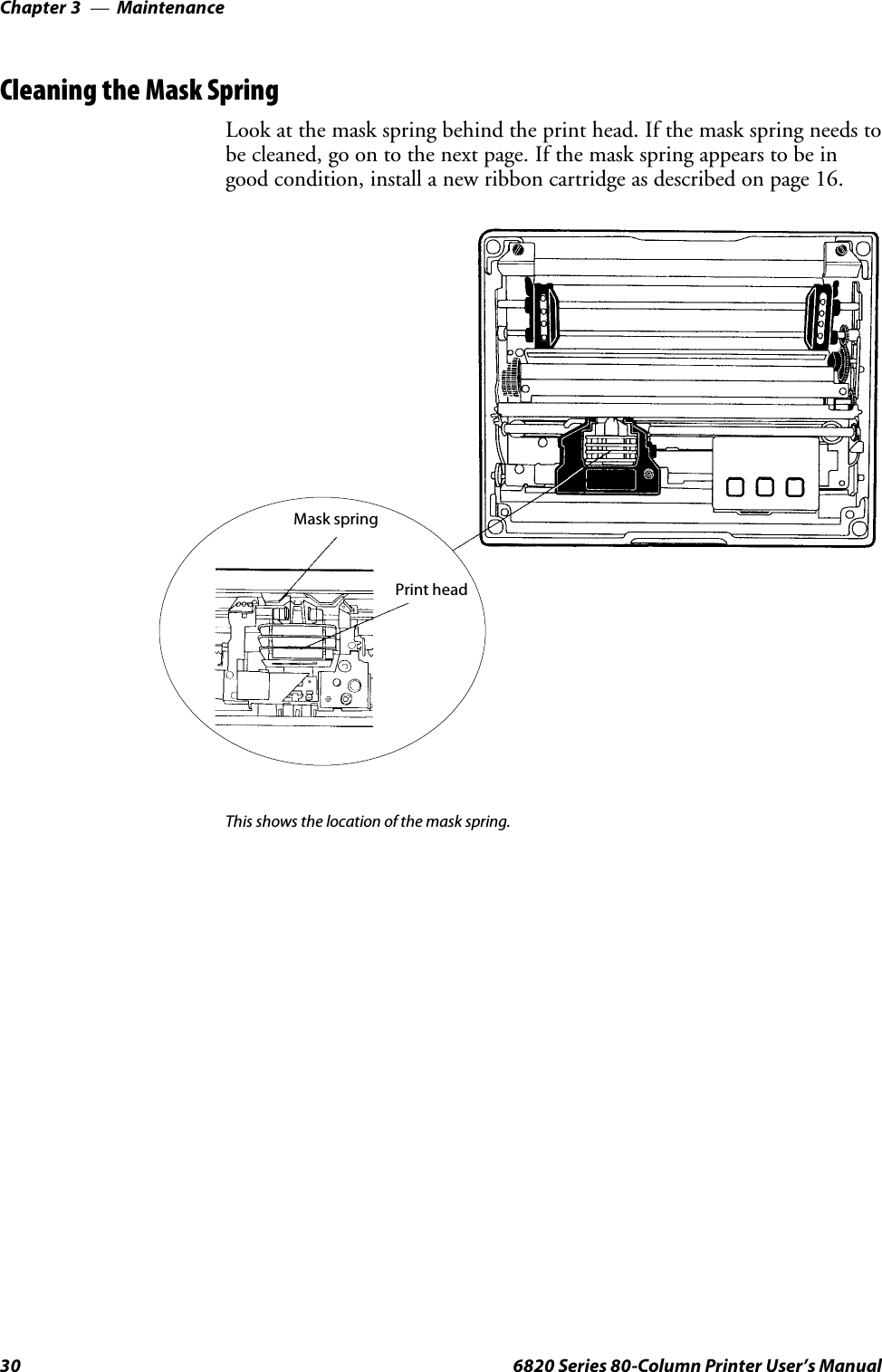 MaintenanceChapter —330 6820 Series 80-Column Printer User’s ManualCleaning the Mask SpringLook at the mask spring behind the print head. If the mask spring needs tobe cleaned, go on to the next page. If the mask spring appears to be ingood condition, install a new ribbon cartridge as described on page 16.Print headMask springThis shows the location of the mask spring.