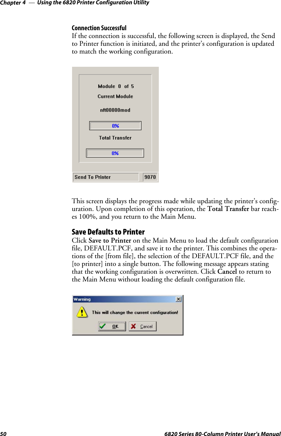 Using the 6820 Printer Configuration UtilityChapter —450 6820 Series 80-Column Printer User’s ManualConnection SuccessfulIf the connection is successful, the following screen is displayed, the Sendto Printer function is initiated, and the printer’s configuration is updatedto match the working configuration.This screen displays the progress made while updating the printer’s config-uration. Upon completion of this operation, the Total Transfer bar reach-es 100%, and you return to the Main Menu.Save Defaults to PrinterClick Save to Printer on the Main Menu to load the default configurationfile, DEFAULT.PCF, and save it to the printer. This combines the opera-tions of the [from file], the selection of the DEFAULT.PCF file, and the[to printer] into a single button. The following message appears statingthat the working configuration is overwritten. Click Cancel to return tothe Main Menu without loading the default configuration file.