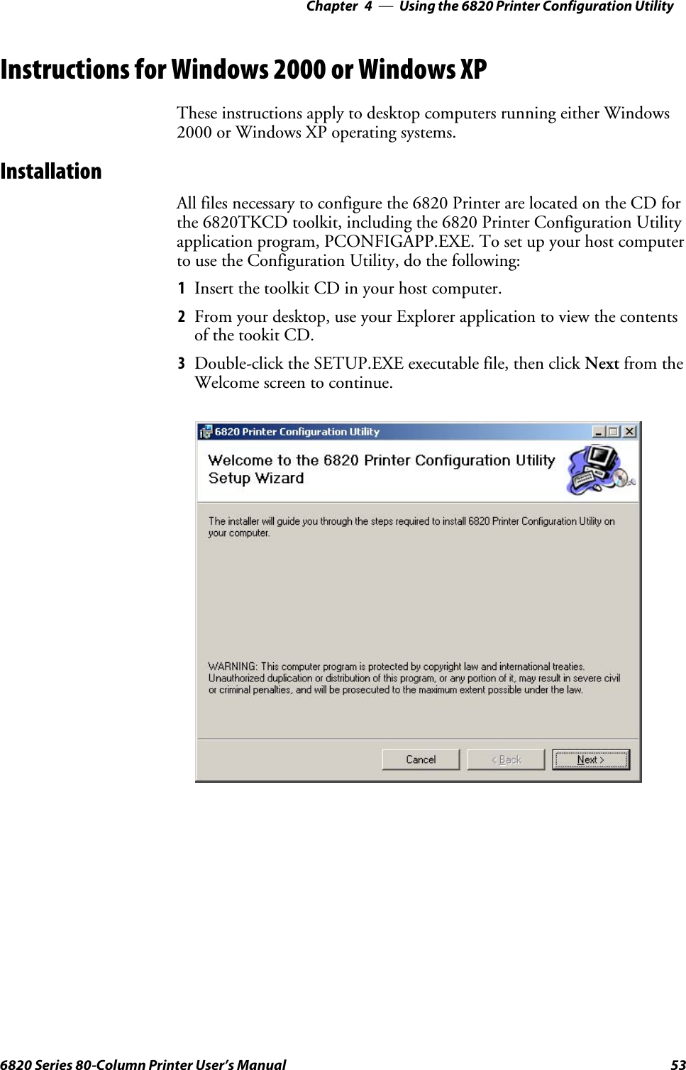 Using the 6820 Printer Configuration Utility—Chapter 4536820 Series 80-Column Printer User’s ManualInstructions for Windows 2000 or Windows XPThese instructions apply to desktop computers running either Windows2000 or Windows XP operating systems.InstallationAll files necessary to configure the 6820 Printer are located on the CD forthe 6820TKCD toolkit, including the 6820 Printer Configuration Utilityapplicationprogram,PCONFIGAPP.EXE.Tosetupyourhostcomputerto use the Configuration Utility, do the following:1Insert the toolkit CD in your host computer.2From your desktop, use your Explorer application to view the contentsof the tookit CD.3Double-click the SETUP.EXE executable file, then click Next from theWelcome screen to continue.