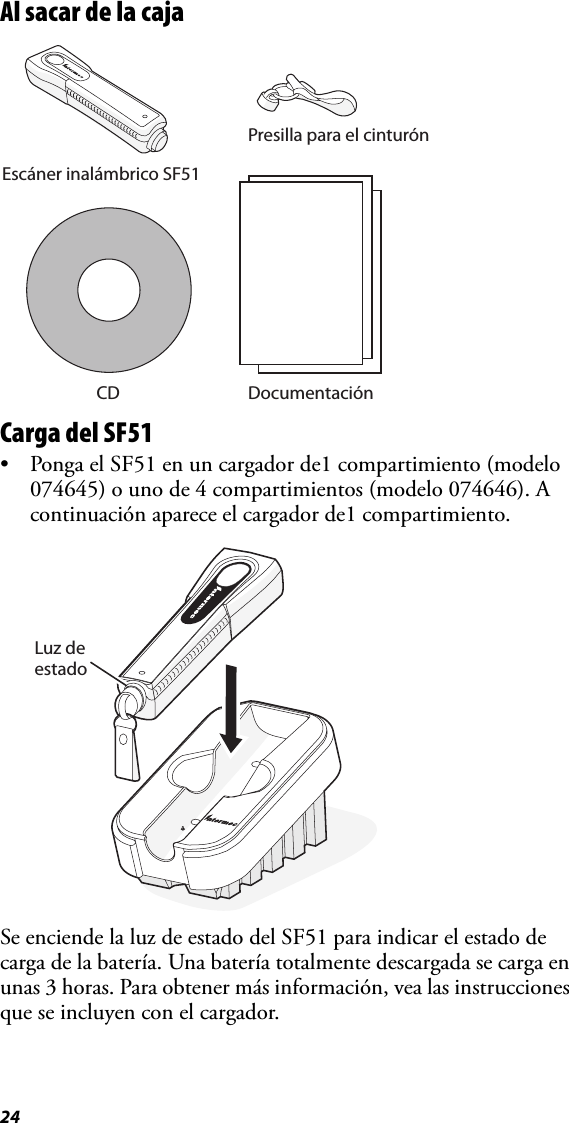 24Al sacar de la cajaCarga del SF51• Ponga el SF51 en un cargador de1 compartimiento (modelo 074645) o uno de 4 compartimientos (modelo 074646). A continuación aparece el cargador de1 compartimiento.Se enciende la luz de estado del SF51 para indicar el estado de carga de la batería. Una batería totalmente descargada se carga en unas 3 horas. Para obtener más información, vea las instrucciones que se incluyen con el cargador.CDEscáner inalámbrico SF51Presilla para el cinturónDocumentaciónLuz de estado