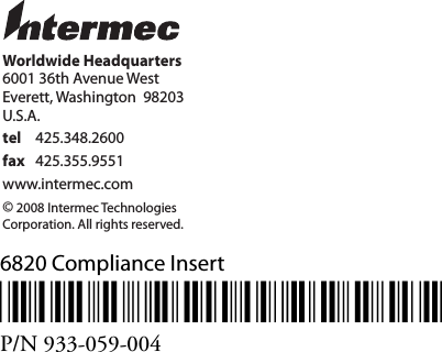 6820 Compliance Insert*933-059-004*P/N 933-059-004Worldwide Headquarters6001 36th Avenue WestEverett, Washington  98203U.S.A.tel 425.348.2600fax 425.355.9551www.intermec.com© 2006 Intermec TechnologiesCorporation. All rights reserved.Worldwide Headquarters6001 36th Avenue WestEverett, Washington  98203U.S.A.tel 425.348.2600fax 425.355.9551www.intermec.com© 2008 Intermec TechnologiesCorporation. All rights reserved.