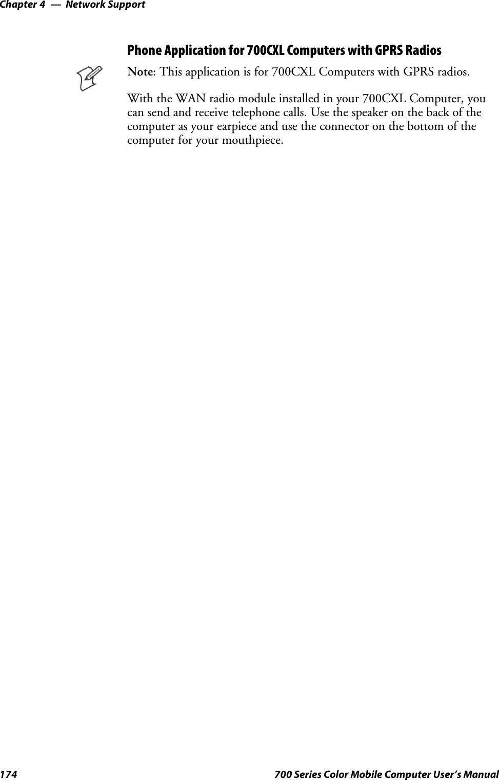 Network SupportChapter —4174 700 Series Color Mobile Computer User’s ManualPhone Application for 700CXL Computers with GPRS RadiosNote: This application is for 700CXL Computers with GPRS radios.With the WAN radio module installed in your 700CXL Computer, youcan send and receive telephone calls. Use the speaker on the back of thecomputer as your earpiece and use the connector on the bottom of thecomputer for your mouthpiece.