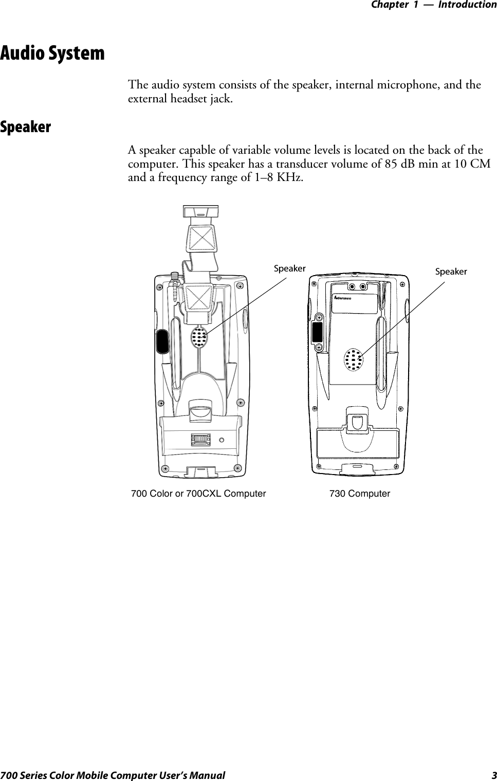 Introduction—Chapter 13700 Series Color Mobile Computer User’s ManualAudio SystemThe audio system consists of the speaker, internal microphone, and theexternal headset jack.SpeakerA speaker capable of variable volume levels is located on the back of thecomputer. This speaker has a transducer volume of 85 dB min at 10 CMand a frequency range of 1–8 KHz.Speaker Speaker700 Color or 700CXL Computer 730 Computer