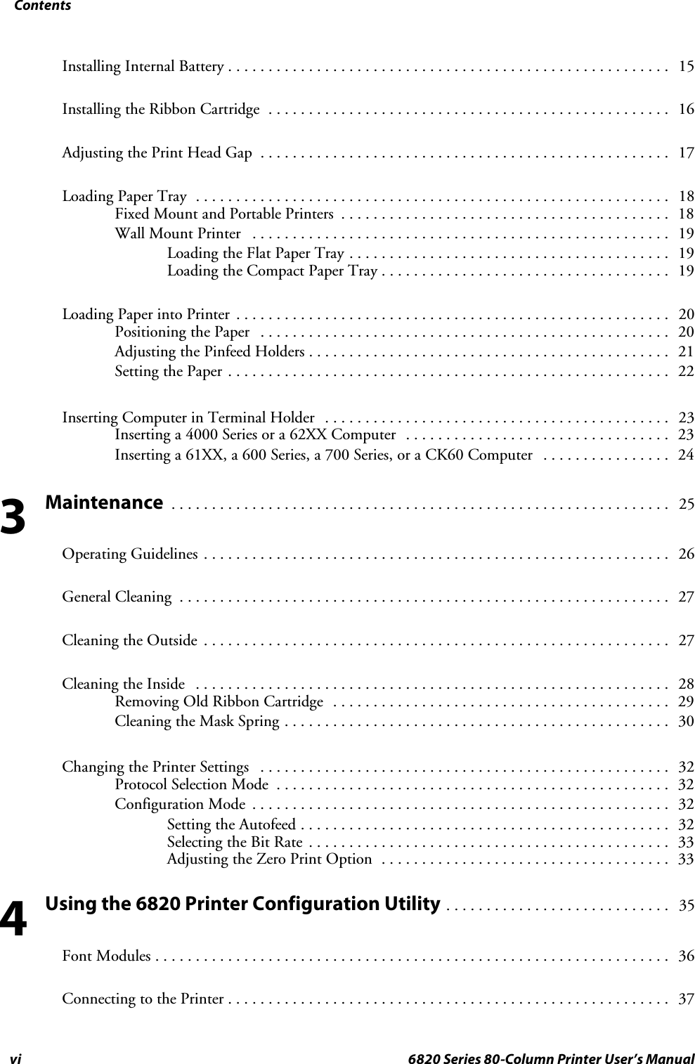 Contentsvi 6820 Series 80-Column Printer User’s ManualInstalling Internal Battery 15.......................................................Installing the Ribbon Cartridge 16..................................................Adjusting the Print Head Gap 17...................................................Loading Paper Tray 18...........................................................FixedMountandPortablePrinters 18.........................................Wall Mount Printer 19....................................................Loading the Flat Paper Tray 19........................................Loading the Compact Paper Tray 19....................................Loading Paper into Printer 20......................................................Positioning the Paper 20...................................................Adjusting the Pinfeed Holders 21.............................................Setting the Paper 22.......................................................Inserting Computer in Terminal Holder 23...........................................Inserting a 4000 Series or a 62XX Computer 23.................................Inserting a 61XX, a 600 Series, a 700 Series, or a CK60 Computer 24................Maintenance25..............................................................Operating Guidelines 26..........................................................General Cleaning 27.............................................................Cleaning the Outside 27..........................................................Cleaning the Inside 28...........................................................Removing Old Ribbon Cartridge 29..........................................Cleaning the Mask Spring 30................................................Changing the Printer Settings 32...................................................Protocol Selection Mode 32.................................................Configuration Mode 32....................................................Setting the Autofeed 32..............................................Selecting the Bit Rate 33.............................................Adjusting the Zero Print Option 33....................................Using the 6820 Printer Configuration Utility35............................Font Modules 36................................................................Connecting to the Printer 37.......................................................34