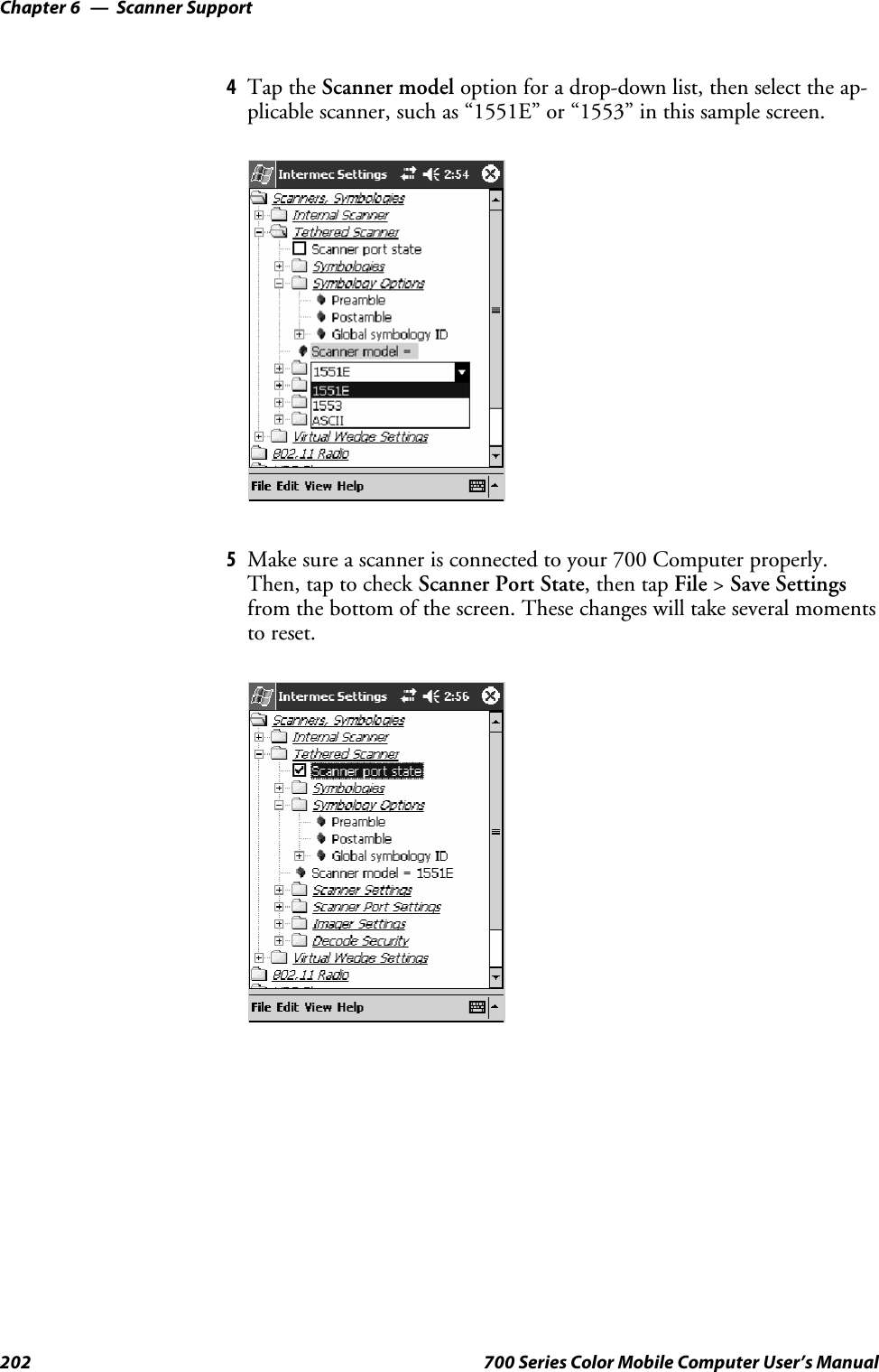 Scanner SupportChapter —6202 700 Series Color Mobile Computer User’s Manual4Tap the Scanner model option for a drop-down list, then select the ap-plicable scanner, such as “1551E” or “1553” in this sample screen.5Make sure a scanner is connected to your 700 Computer properly.Then, tap to check Scanner Port State,thentapFile &gt;Save Settingsfrom the bottom of the screen. These changes will take several momentsto reset.