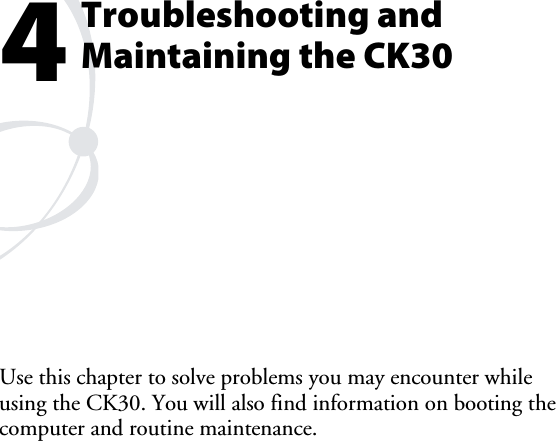Troubleshooting and Maintaining the CK30 Use this chapter to solve problems you may encounter while using the CK30. You will also find information on booting the computer and routine maintenance.  4 