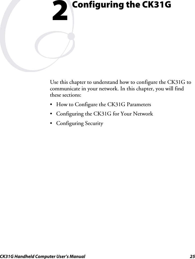  CK31G Handheld Computer User’s Manual  25  Configuring the CK31G    Use this chapter to understand how to configure the CK31G to communicate in your network. In this chapter, you will find these sections: •  How to Configure the CK31G Parameters •  Configuring the CK31G for Your Network • Configuring Security 2 