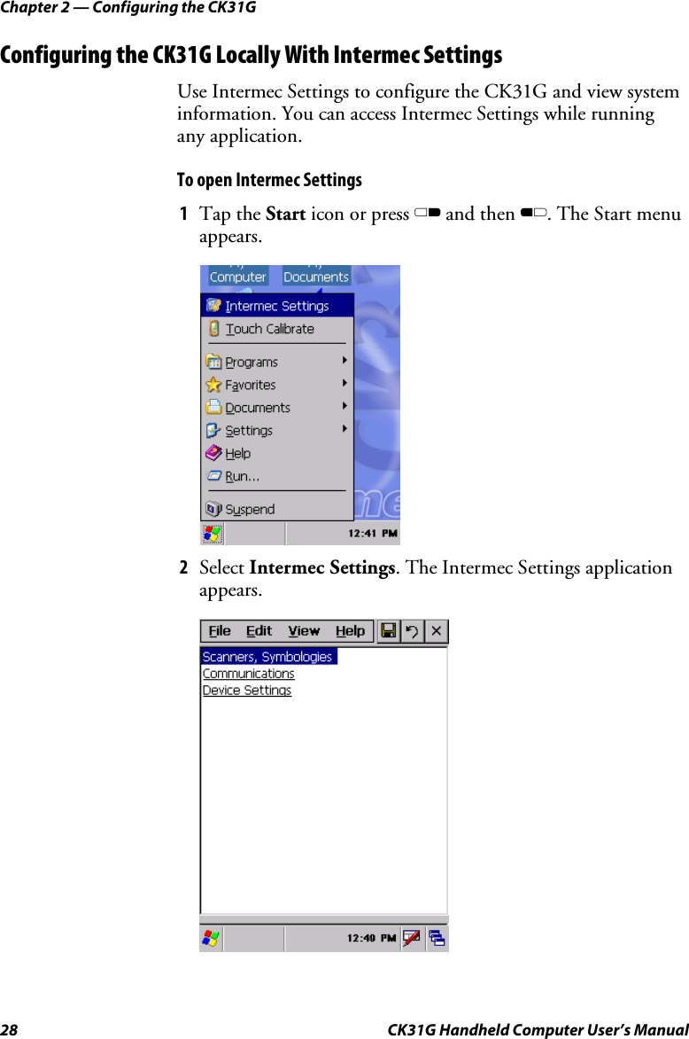 Chapter 2 — Configuring the CK31G 28  CK31G Handheld Computer User’s Manual Configuring the CK31G Locally With Intermec Settings Use Intermec Settings to configure the CK31G and view system information. You can access Intermec Settings while running any application. To open Intermec Settings 1  Tap the Start icon or press C and then B. The Start menu appears.      2  Select Intermec Settings. The Intermec Settings application appears.      