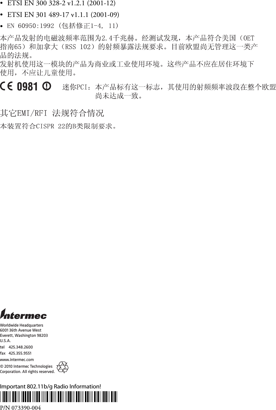  Worldwide Headquarters6001 36th Avenue WestEverett, Washington 98203U.S.A.tel 425.348.2600fax 425.355.9551www.intermec.com© 2010 Intermec Technologies Corporation. All rights reserved.  Important 802.11b/g Radio Information! *073390-004* P/N 073390-004 • ETSI EN 300 328-2 v1.2.1 (2001-12) • ETSI EN 301 489-17 v1.1.1 (2001-09) •        