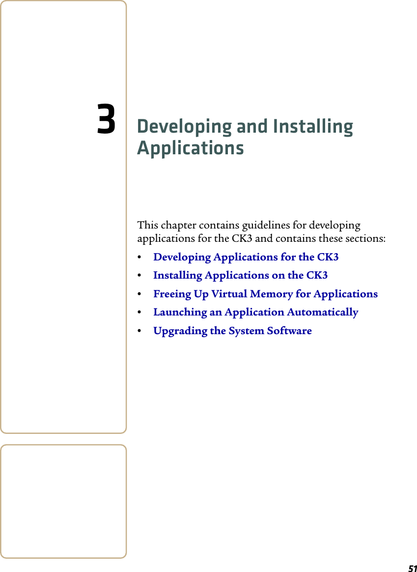 513Developing and Installing ApplicationsThis chapter contains guidelines for developing applications for the CK3 and contains these sections:•Developing Applications for the CK3•Installing Applications on the CK3•Freeing Up Virtual Memory for Applications•Launching an Application Automatically•Upgrading the System Software