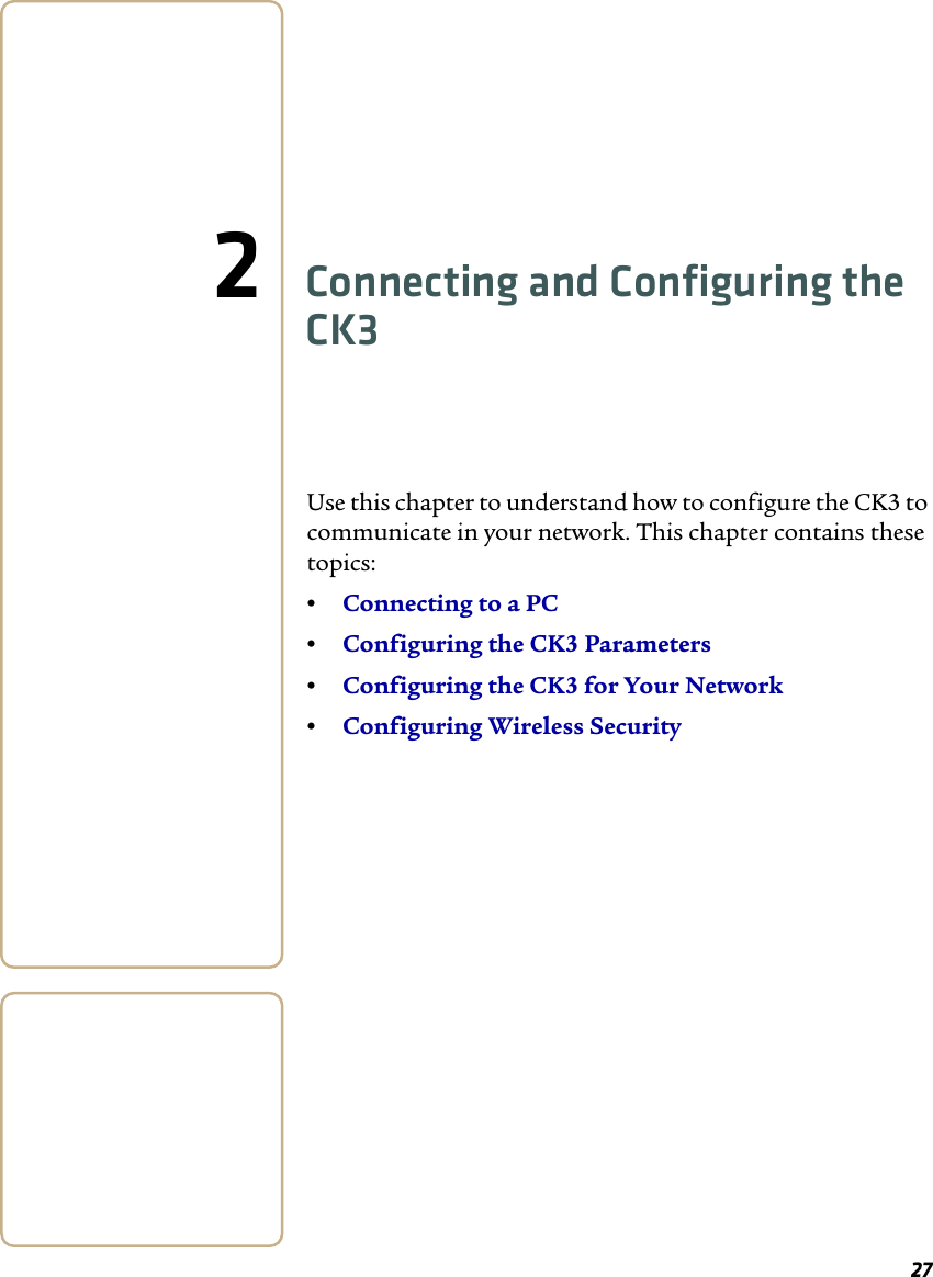 272Connecting and Configuring the CK3Use this chapter to understand how to configure the CK3 to communicate in your network. This chapter contains these topics:•Connecting to a PC•Configuring the CK3 Parameters•Configuring the CK3 for Your Network•Configuring Wireless Security