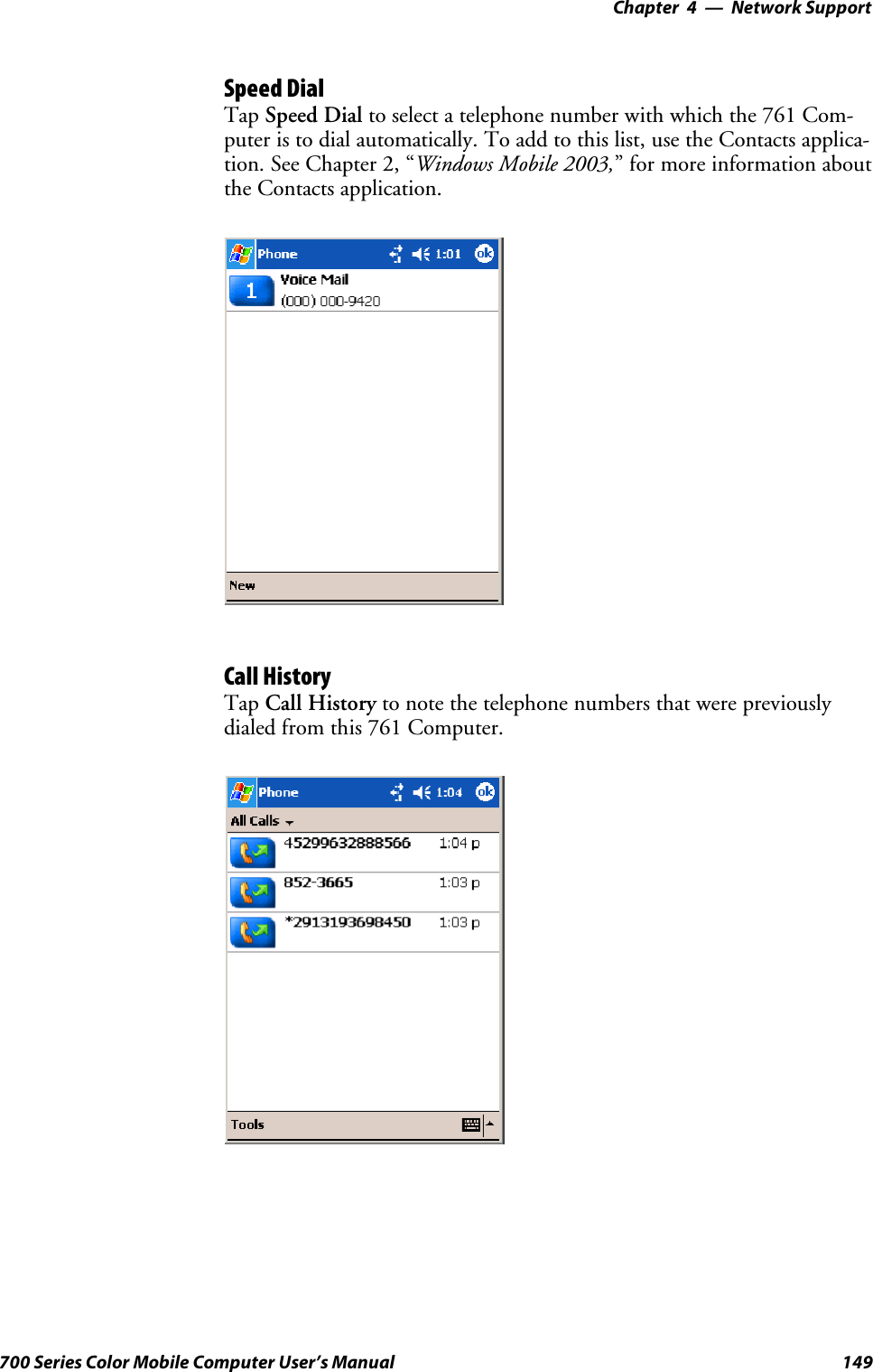 Network Support—Chapter 4149700 Series Color Mobile Computer User’s ManualSpeed DialTap Speed Dial to select a telephone number with which the 761 Com-puter is to dial automatically. To add to this list, use the Contacts applica-tion. See Chapter 2, “Windows Mobile 2003,” for more information aboutthe Contacts application.Call HistoryTap Call History to note the telephone numbers that were previouslydialed from this 761 Computer.