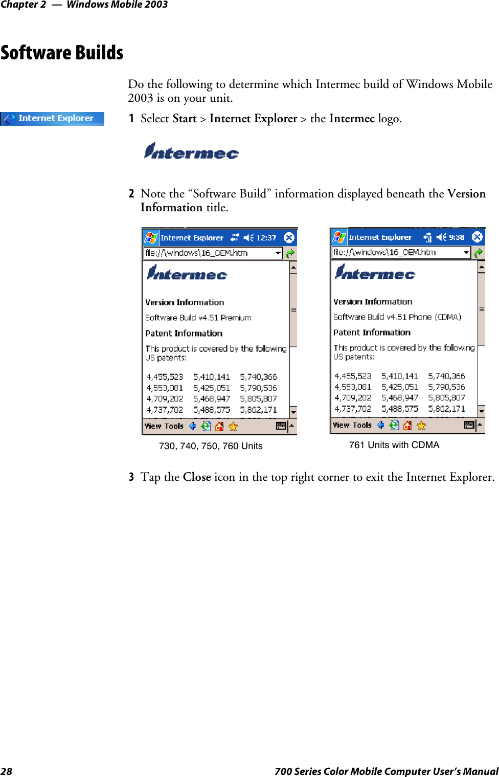 Windows Mobile 2003Chapter —228 700 Series Color Mobile Computer User’s ManualSoftware BuildsDo the following to determine which Intermec build of Windows Mobile2003 is on your unit.1Select Start &gt;Internet Explorer &gt;theIntermec logo.2Note the “Software Build” information displayed beneath the VersionInformation title.730, 740, 750, 760 Units 761 Units with CDMA3Tap the Close icon in the top right corner to exit the Internet Explorer.
