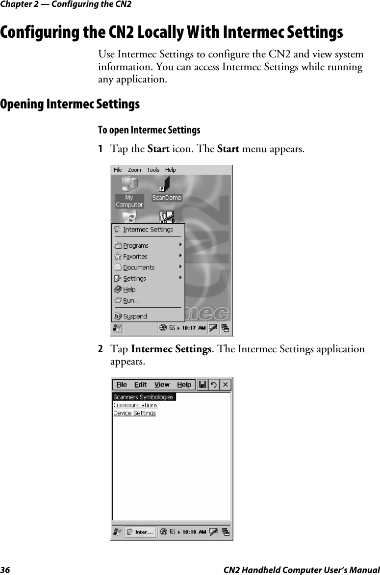 Chapter 2 — Configuring the CN2 36  CN2 Handheld Computer User’s Manual Configuring the CN2 Locally With Intermec Settings Use Intermec Settings to configure the CN2 and view system information. You can access Intermec Settings while running any application.  Opening Intermec Settings To open Intermec Settings 1 Tap the Start icon. The Start menu appears.      2 Tap Intermec Settings. The Intermec Settings application appears.  