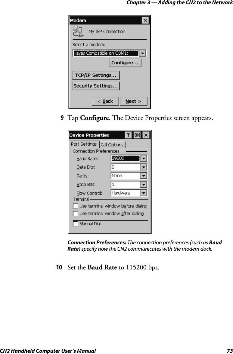 Chapter 3 — Adding the CN2 to the Network CN2 Handheld Computer User’s Manual  73     9 Tap Configure. The Device Properties screen appears.  Connection Preferences: The connection preferences (such as Baud Rate) specify how the CN2 communicates with the modem dock.  10 Set the Baud Rate to 115200 bps.  