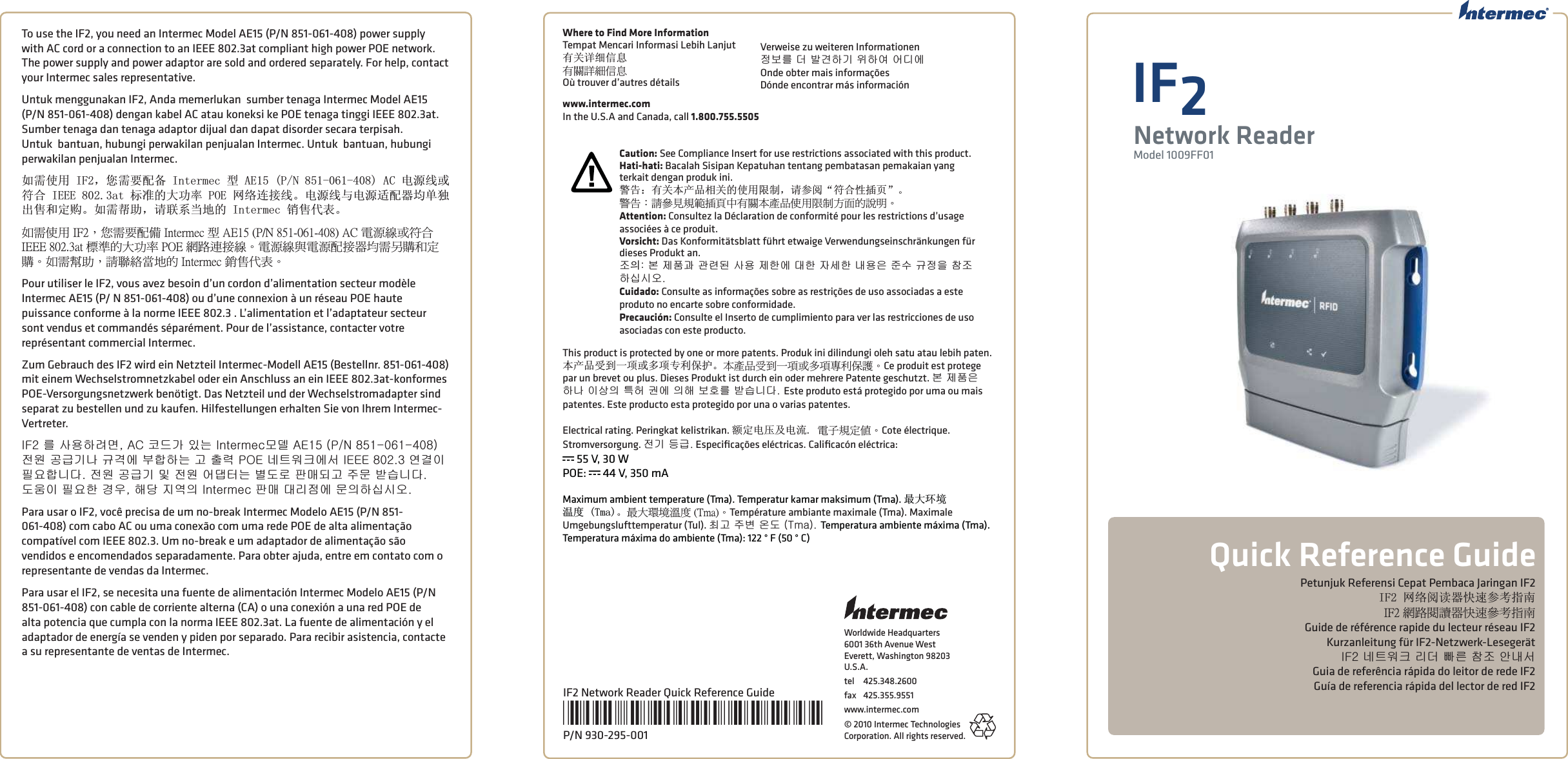 Worldwide Headquarters6001 36th Avenue WestEverett, Washington 98203U.S.A.tel  425.348.2600fax  425.355.9551www.intermec.com© 2010 Intermec Technologies Corporation. All rights reserved.Petunjuk Referensi Cepat Pembaca Jaringan IF2,)㔥㒰䯙䇏఼ᖿ䗳খ㗗ᣛफ˜˙˅ʳጻሁᔹᦰᕴݶຒ೶ەਐতGuide de référence rapide du lecteur réseau IF2   Kurzanleitung für IF2-Netzwerk-LesegerätkhTB∑䎥㞹䅙B⪙⑁B⽍⩥B㴥㥝B㘵↡㈉Guia de referência rápida do leitor de rede IF2Guía de referencia rápida del lector de red IF2IF2Network ReaderModel 1009FF01Quick Reference GuideIF2 Network Reader Quick Reference Guide*930-205-001*P/N 930-295-001Where to Find More InformationTempat Mencari Informasi Lebih Lanjut᳝݇䆺㒚ֵᙃڶᣂᇡาॾஒOù trouver d’autres détailsVerweise zu weiteren Informationen㤂ⷡ⩩B⑁Bⴉᶙ䙅ἝB㟱䙅㛙B㚡☁㚽Onde obter mais informaçõesDónde encontrar más informaciónwww.intermec.comIn the U.S.A and Canada, call 1.800.755.5505Caution: See Compliance Insert for use restrictions associated with this product.Hati-hati: Bacalah Sisipan Kepatuhan tentang pembatasan pemakaian yang terkait dengan produk ini.䄺ਞ˖᳝݇ᴀѻકⳌ݇ⱘՓ⫼䰤ࠊˈ䇋খ䯙Āヺড়ᗻᦦ义āǄᤞܫΚᓮ೶ߠ๵ᒤ༺଄խڶᣂءข঴ࠌشૻֱࠫ૿ऱᎅࣔΖAttention: Consultez la Déclaration de conformité pour les restrictions d’usage associées à ce produit. Vorsicht: Das Konformitätsblatt führt etwaige Verwendungseinschränkungen für dieses Produkt an. 㥝気\BⷥB㤉䕵ᷩBᷭ⤕┉B㆙㞖B㤉䙉㚽B⏭䙉B㡽㈥䙉B↡㞖㠭B㧭㌅Bỉ㤂㠱B㴥㥝䙅㏚㏉㜑PBCuidado: Consulte as informações sobre as restrições de uso associadas a este produto no encarte sobre conformidade. Precaución: Consulte el Inserto de cumplimiento para ver las restricciones de uso asociadas con este producto.This product is protected by one or more patents. Produk ini dilindungi oleh satu atau lebih paten. ᴀѻકফࠄϔ乍៪໮乍ϧֱ߽ᡸǄءข঴࠹ࠩԫႈࢨڍႈറܓঅᥨΖCe produit est protege par un brevet ou plus. Dieses Produkt ist durch ein oder mehrere Patente geschutzt. ⷥB㤉䕵㠭B䙅ↅB㡡ㆮ㡅B䎦䚵Bṹ㚽B㡅䙡Bⷡ䜥⩩Bⴈ㎢⎵⏑PBEste produto está protegido por uma ou mais patentes. Este producto esta protegido por una o varias patentes. Electrical rating. Peringkat kelistrikan. 乱ᅮ⬉य़ঞ⬉⌕ሽ՗๵ࡳଖΖCote électrique.         Stromversorgung. 㣱ἝB◞ỶP Especiﬁ cações eléctricas. Caliﬁ cacón eléctrica:  x 55 V, 30 WPOE: x 44 V, 350 mAMaximum ambient temperature (Tma). Temperatur kamar maksimum (Tma). ᳔໻⦃๗⏽ᑺ7PDǄ່Օᛩቼᄵ৫ʳʻ˧̀˴ʼΖTempérature ambiante maximale (Tma). Maximale Umgebungslufttemperatur (Tul). 㹉᷍B㧩ⶭB㜕⒱BJvKPBTemperatura ambiente máxima (Tma).  Temperatura máxima do ambiente (Tma): 122 ° F (50 ° C) To use the IF2, you need an Intermec Model AE15 (P/N 851-061-408) power supply with AC cord or a connection to an IEEE 802.3at compliant high power POE network. The power supply and power adaptor are sold and ordered separately. For help, contact your Intermec sales representative.Untuk menggunakan IF2, Anda memerlukan  sumber tenaga Intermec Model AE15 (P/N 851-061-408) dengan kabel AC atau koneksi ke POE tenaga tinggi IEEE 802.3at.   Sumber tenaga dan tenaga adaptor dijual dan dapat disorder secara terpisah. Untuk  bantuan, hubungi perwakilan penjualan Intermec. Untuk  bantuan, hubungi perwakilan penjualan Intermec.བ䳔Փ⫼,)ˈᙼ䳔㽕䜡໛,QWHUPHFൟ$(31$&amp;⬉⑤㒓៪ヺড়,(((DWᷛޚⱘ໻ࡳ⥛32(㔥㒰䖲᥹㒓Ǆ⬉⑤㒓Ϣ⬉⑤䗖䜡఼ഛऩ⣀ߎଂ੠ᅮ䌁Ǆབ䳔ᐂࡽˈ䇋㘨㋏ᔧഄⱘ,QWHUPHF䫔ଂҷ㸼ǄڕᏁࠌشʳ˜˙˅Δ൞Ꮑ૞಻ໂʳ˜́̇˸̅̀˸˶ʳীʳ˔˘˄ˈʳʻˣ˂ˡʳˋˈ˄ˀ˃ˉ˄ˀˇ˃ˋʼʳ˔˖ʳሽᄭᒵࢨฤٽʳ˜˘˘˘ʳˋ˃˅ˁˆ˴̇ʳᑑᄷऱՕפ෷ʳˣˢ˘ʳጻሁຑ൷ᒵΖሽᄭᒵፖሽᄭ಻൷ᕴ݁Ꮑ׼᝜ࡉࡳ᝜ΖڕᏁᚥܗΔᓮᜤ࿮ᅝچऱʳ˜́̇˸̅̀˸˶ʳᔭഇז।ΖPour utiliser le IF2, vous avez besoin d’un cordon d’alimentation secteur modèle Intermec AE15 (P/ N 851-061-408) ou d’une connexion à un réseau POE haute puissance conforme à la norme IEEE 802.3 . L’alimentation et l’adaptateur secteur sont vendus et commandés séparément. Pour de l’assistance, contacter votre représentant commercial Intermec.Zum Gebrauch des IF2 wird ein Netzteil Intermec-Modell AE15 (Bestellnr. 851-061-408) mit einem Wechselstromnetzkabel oder ein Anschluss an ein IEEE 802.3at-konformes POE-Versorgungsnetzwerk benötigt. Das Netzteil und der Wechselstromadapter sind separat zu bestellen und zu kaufen. Hilfestellungen erhalten Sie von Ihrem Intermec-Vertreter.khTB⩩B㆙㞖䙅⤑⭡NBceB䁁◉᳭B㡵⎁Bk⮕⑥BcgSWBJrQpBZWSORXSOVRZKB㣱㞽BᷢỶἝↅBỉᶖ㚽B⹭䙖䙅⎁B᷍B㺉⤒BrqgB∑䎥㞹䅙㚽㈉BkgggBZRTPUB㛝ᶝ㡡B䘱㞁䙖⎵⏑PB㣱㞽BᷢỶἝB⳼B㣱㞽B㚡⏾䈝⎁Bⶱ⒱⥉B䏽⫑┅᷍B㧩ⰥBⴈ㎢⎵⏑PB⒱㞭㡡B䘱㞁䙉Bᶪ㞝NB䙡⏦B㪭㛚㡅BkB䏽⫑B⏭⪙㣽㚽BⰥ㡅䙅㏚㏉㜑PPara usar o IF2, você precisa de um no-break Intermec Modelo AE15 (P/N 851-061-408) com cabo AC ou uma conexão com uma rede POE de alta alimentação compatível com IEEE 802.3. Um no-break e um adaptador de alimentação são vendidos e encomendados separadamente. Para obter ajuda, entre em contato com o representante de vendas da Intermec.Para usar el IF2, se necesita una fuente de alimentación Intermec Modelo AE15 (P/N 851-061-408) con cable de corriente alterna (CA) o una conexión a una red POE de alta potencia que cumpla con la norma IEEE 802.3at. La fuente de alimentación y el adaptador de energía se venden y piden por separado. Para recibir asistencia, contacte a su representante de ventas de Intermec.