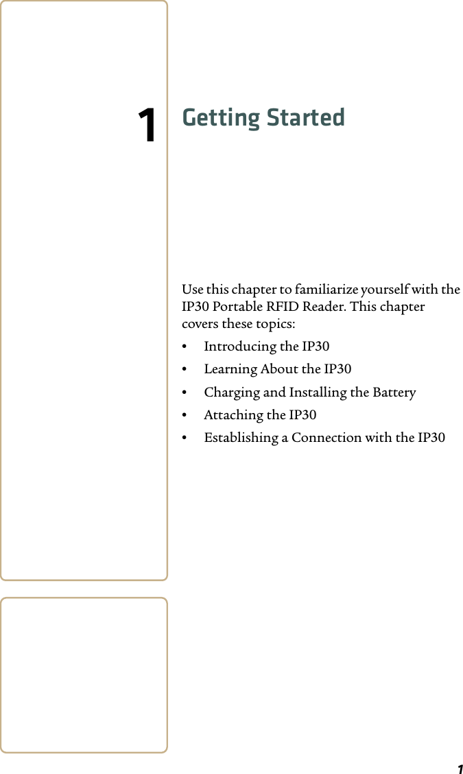 11Getting StartedUse this chapter to familiarize yourself with the IP30 Portable RFID Reader. This chapter covers these topics:•Introducing the IP30•Learning About the IP30•Charging and Installing the Battery•Attaching the IP30•Establishing a Connection with the IP30