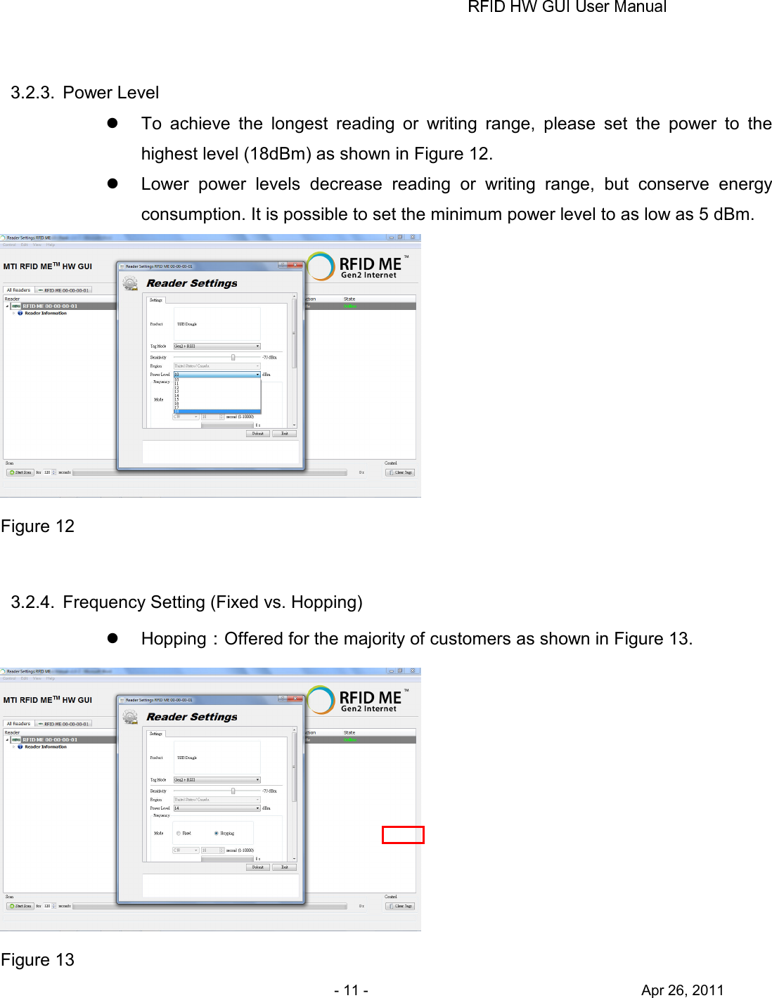       - 11 -                                     Apr 26, 2011  3.2.3.  Power Level   To  achieve  the  longest  reading  or  writing  range,  please  set  the  power  to  the highest level (18dBm) as shown in Figure 12.   Lower  power  levels  decrease  reading  or  writing  range,  but  conserve  energy consumption. It is possible to set the minimum power level to as low as 5 dBm.  Figure 12  3.2.4.  Frequency Setting (Fixed vs. Hopping)     Hopping：Offered for the majority of customers as shown in Figure 13.  Figure 13 