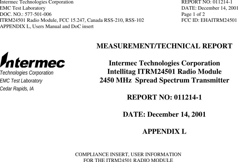 Intermec Technologies Corporation REPORT NO: 011214-1EMC Test Laboratory DATE: December 14, 2001DOC. NO.: 577-501-006 Page 1 of 2ITRM24501 Radio Module, FCC 15.247, Canada RSS-210, RSS-102 FCC ID: EHAITRM24501APPENDIX L, Users Manual and DoC insertTechnologies CorporationEMC Test LaboratoryCedar Rapids, IAMEASUREMENT/TECHNICAL REPORTIntermec Technologies CorporationIntellitag ITRM24501 Radio Module2450 MHz  Spread Spectrum TransmitterREPORT NO: 011214-1DATE: December 14, 2001APPENDIX LCOMPLIANCE INSERT, USER INFORMATIONFOR THE ITRM24501 RADIO MODULE