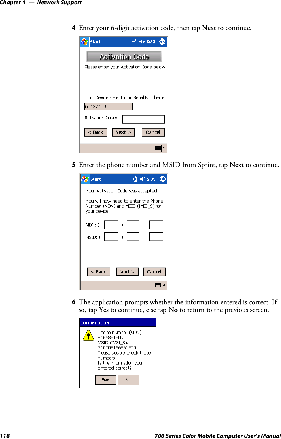 Network SupportChapter —4118 700 Series Color Mobile Computer User’s Manual4Enter your 6-digit activation code, then tap Next to continue.5Enter the phone number and MSID from Sprint, tap Next to continue.6The application prompts whether the information entered is correct. Ifso, tap Yes to continue, else tap No to return to the previous screen.