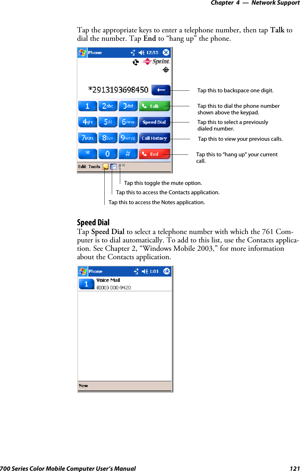 Network Support—Chapter 4121700 Series Color Mobile Computer User’s ManualTap the appropriate keys to enter a telephone number, then tap Talk todial the number. Tap End to “hang up” the phone.Tap this to dial the phone numbershown above the keypad.Tap this to backspace one digit.Tap this to select a previouslydialed number.Tap this to view your previous calls.Tap this to “hang up” your currentcall.Tap this to access the Contacts application.Tap this toggle the mute option.Tap this to access the Notes application.Speed DialTap Speed Dial to select a telephone number with which the 761 Com-puter is to dial automatically. To add to this list, use the Contacts applica-tion. See Chapter 2, “Windows Mobile 2003,” for more informationabout the Contacts application.