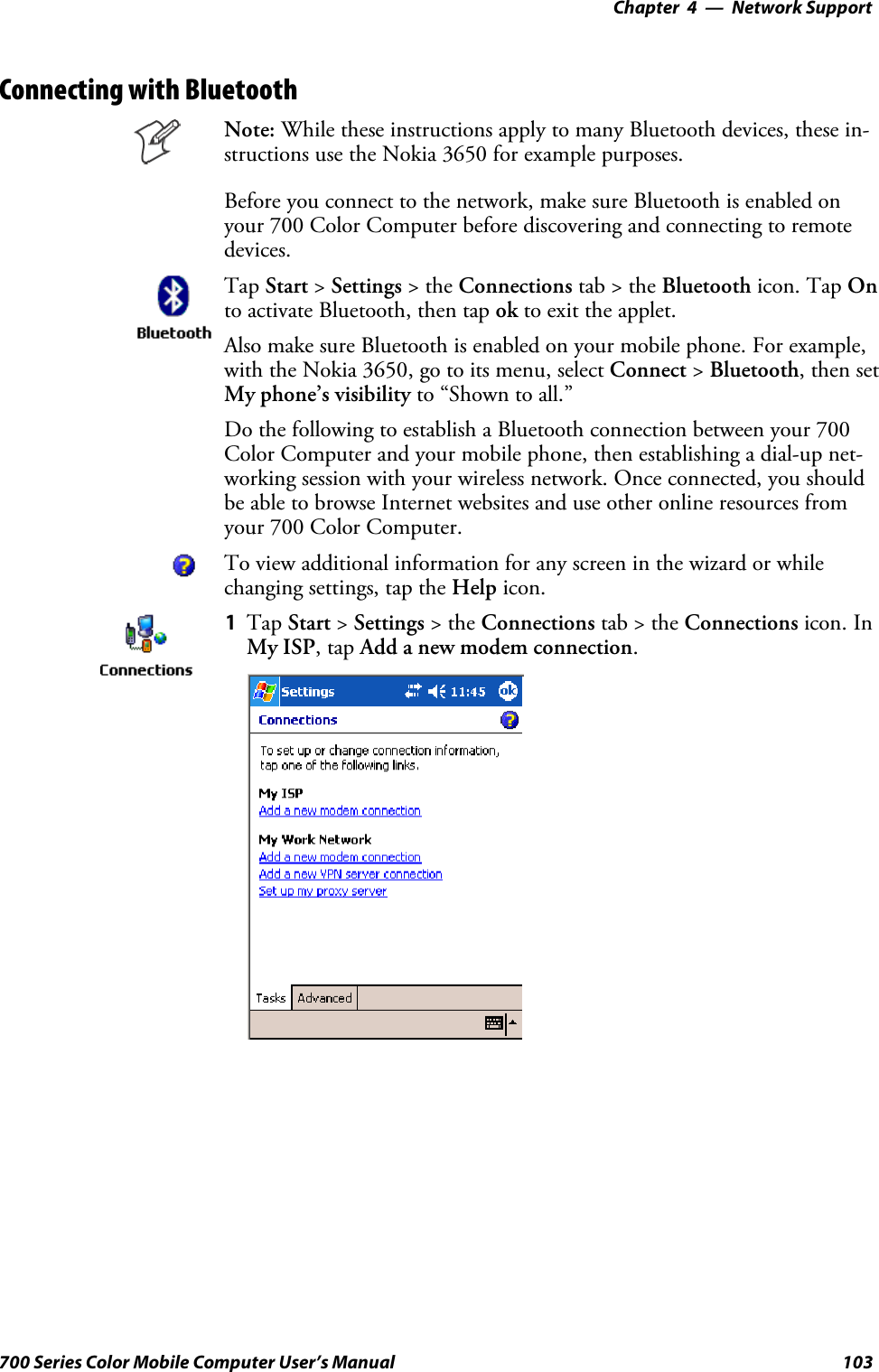 Network Support—Chapter 4103700 Series Color Mobile Computer User’s ManualConnecting with BluetoothNote: While these instructions apply to many Bluetooth devices, these in-structions use the Nokia 3650 for example purposes.Before you connect to the network, make sure Bluetooth is enabled onyour 700 Color Computer before discovering and connecting to remotedevices.Tap Start &gt;Settings &gt;theConnections tab&gt;theBluetooth icon. Tap Onto activate Bluetooth, then tap ok to exit the applet.Also make sure Bluetooth is enabled on your mobile phone. For example,with the Nokia 3650, go to its menu, select Connect &gt;Bluetooth,thensetMy phone’s visibility to “Shown to all.”Do the following to establish a Bluetooth connection between your 700Color Computer and your mobile phone, then establishing a dial-up net-working session with your wireless network. Once connected, you shouldbe able to browse Internet websites and use other online resources fromyour 700 Color Computer.To view additional information for any screen in the wizard or whilechanging settings, tap the Help icon.1Tap Start &gt;Settings &gt;theConnections tab&gt;theConnections icon. InMy ISP,tapAdd a new modem connection.