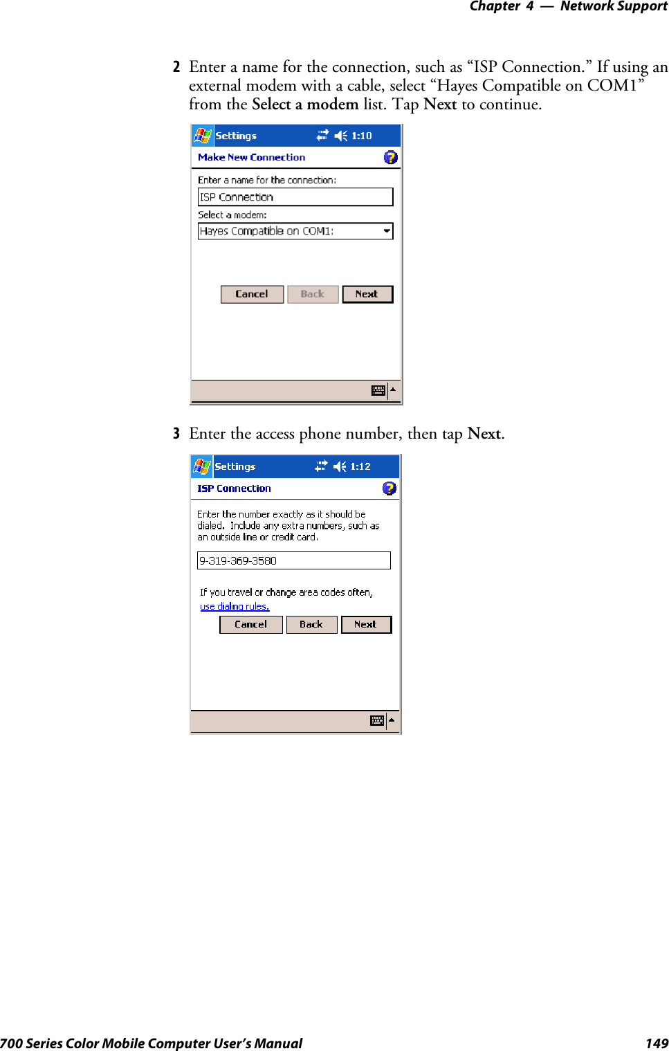 Network Support—Chapter 4149700 Series Color Mobile Computer User’s Manual2Enter a name for the connection, such as “ISP Connection.” If using anexternal modem with a cable, select “Hayes Compatible on COM1”from the Select a modem list. Tap Next to continue.3Enter the access phone number, then tap Next.